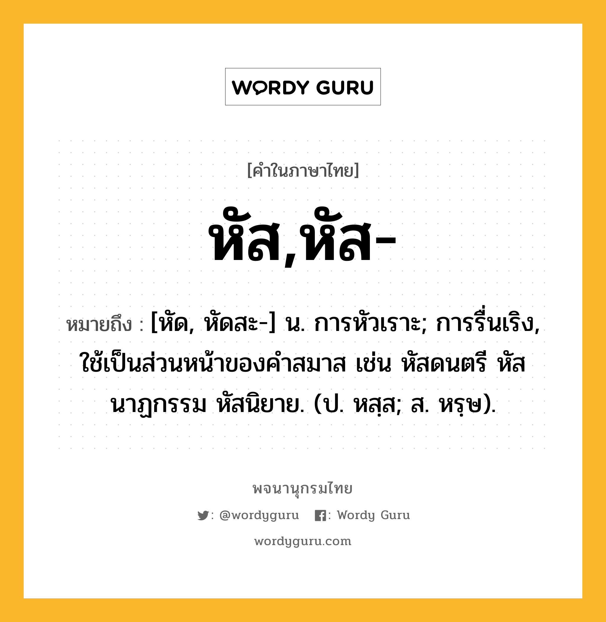 หัส,หัส- หมายถึงอะไร?, คำในภาษาไทย หัส,หัส- หมายถึง [หัด, หัดสะ-] น. การหัวเราะ; การรื่นเริง, ใช้เป็นส่วนหน้าของคำสมาส เช่น หัสดนตรี หัสนาฏกรรม หัสนิยาย. (ป. หสฺส; ส. หรฺษ).