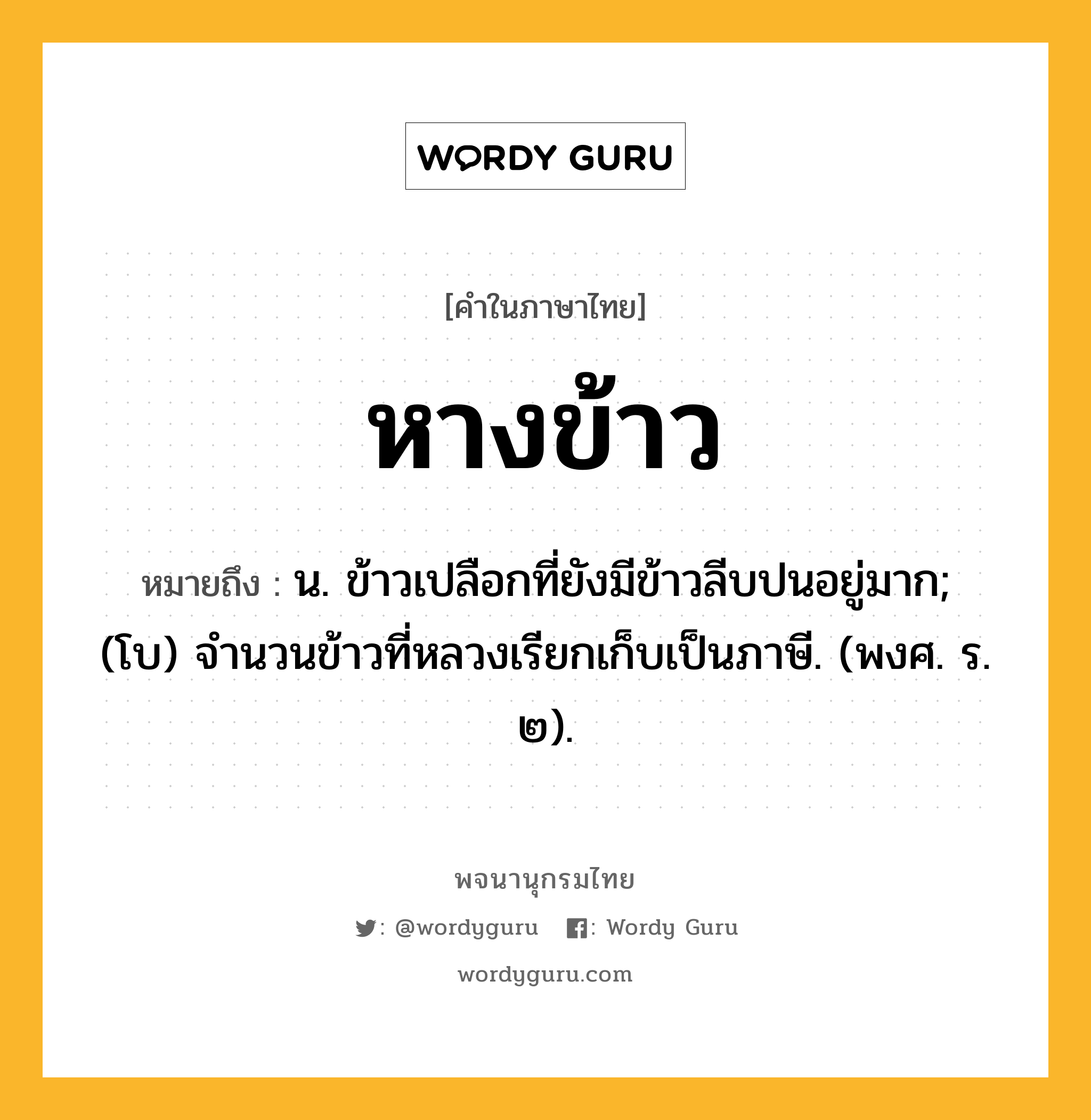 หางข้าว หมายถึงอะไร?, คำในภาษาไทย หางข้าว หมายถึง น. ข้าวเปลือกที่ยังมีข้าวลีบปนอยู่มาก; (โบ) จำนวนข้าวที่หลวงเรียกเก็บเป็นภาษี. (พงศ. ร. ๒).