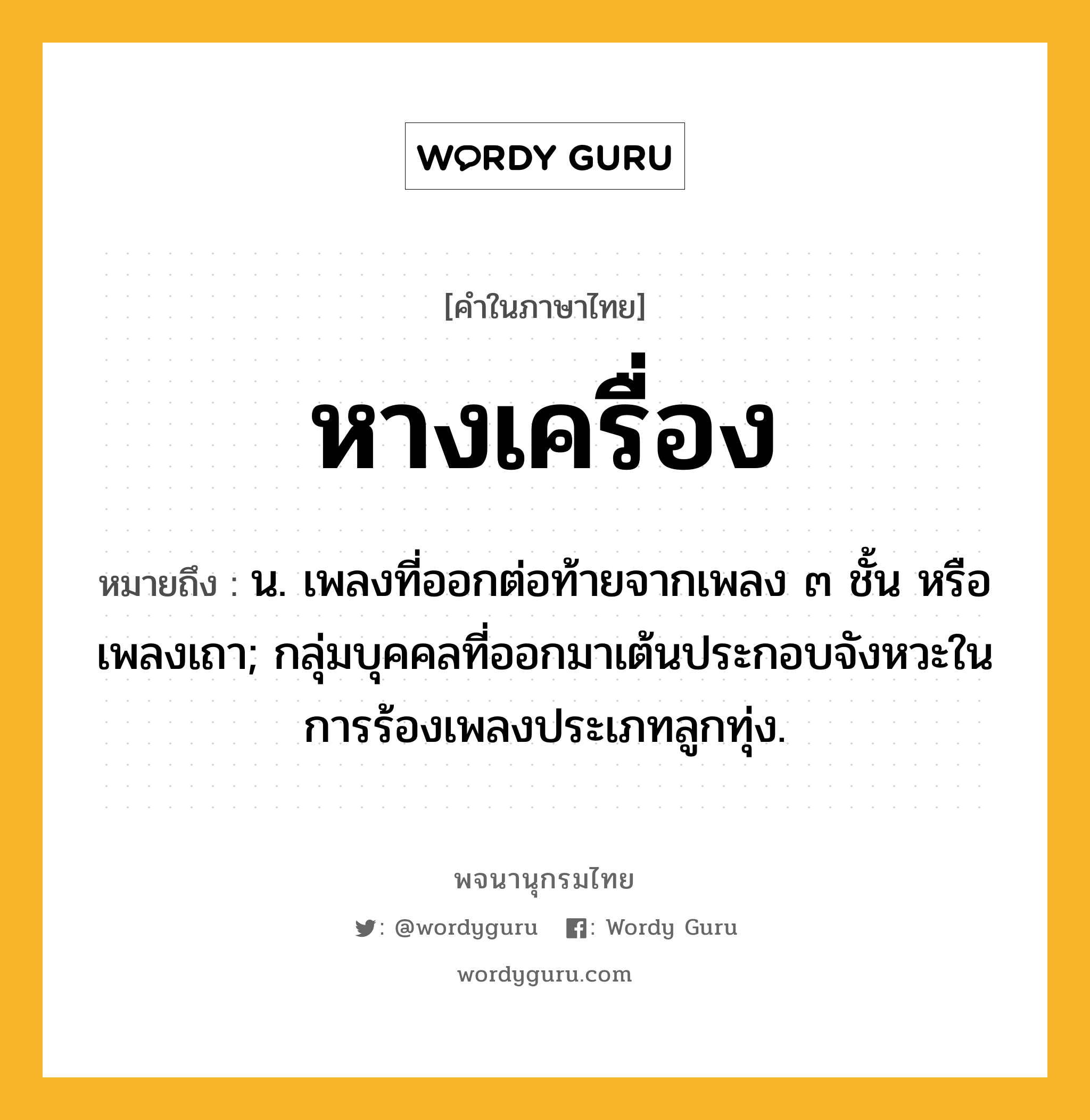 หางเครื่อง หมายถึงอะไร?, คำในภาษาไทย หางเครื่อง หมายถึง น. เพลงที่ออกต่อท้ายจากเพลง ๓ ชั้น หรือ เพลงเถา; กลุ่มบุคคลที่ออกมาเต้นประกอบจังหวะในการร้องเพลงประเภทลูกทุ่ง.