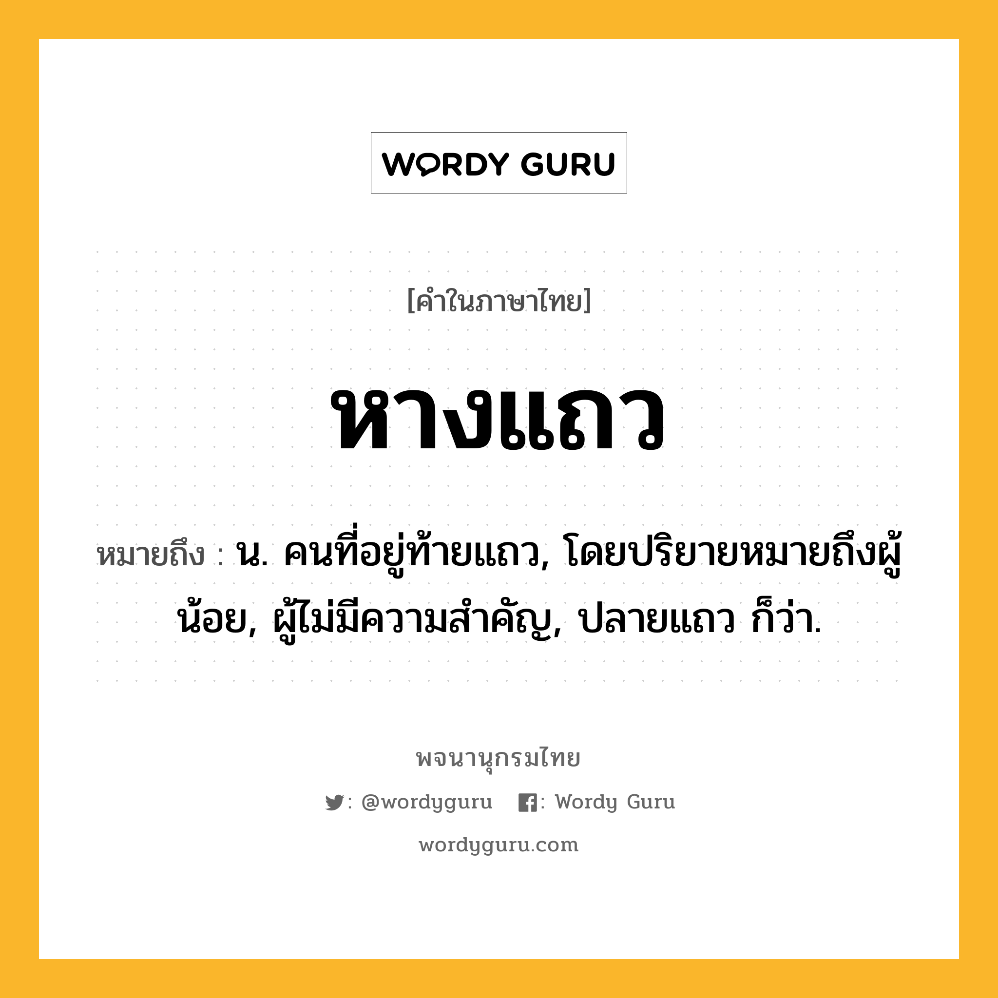 หางแถว หมายถึงอะไร?, คำในภาษาไทย หางแถว หมายถึง น. คนที่อยู่ท้ายแถว, โดยปริยายหมายถึงผู้น้อย, ผู้ไม่มีความสำคัญ, ปลายแถว ก็ว่า.