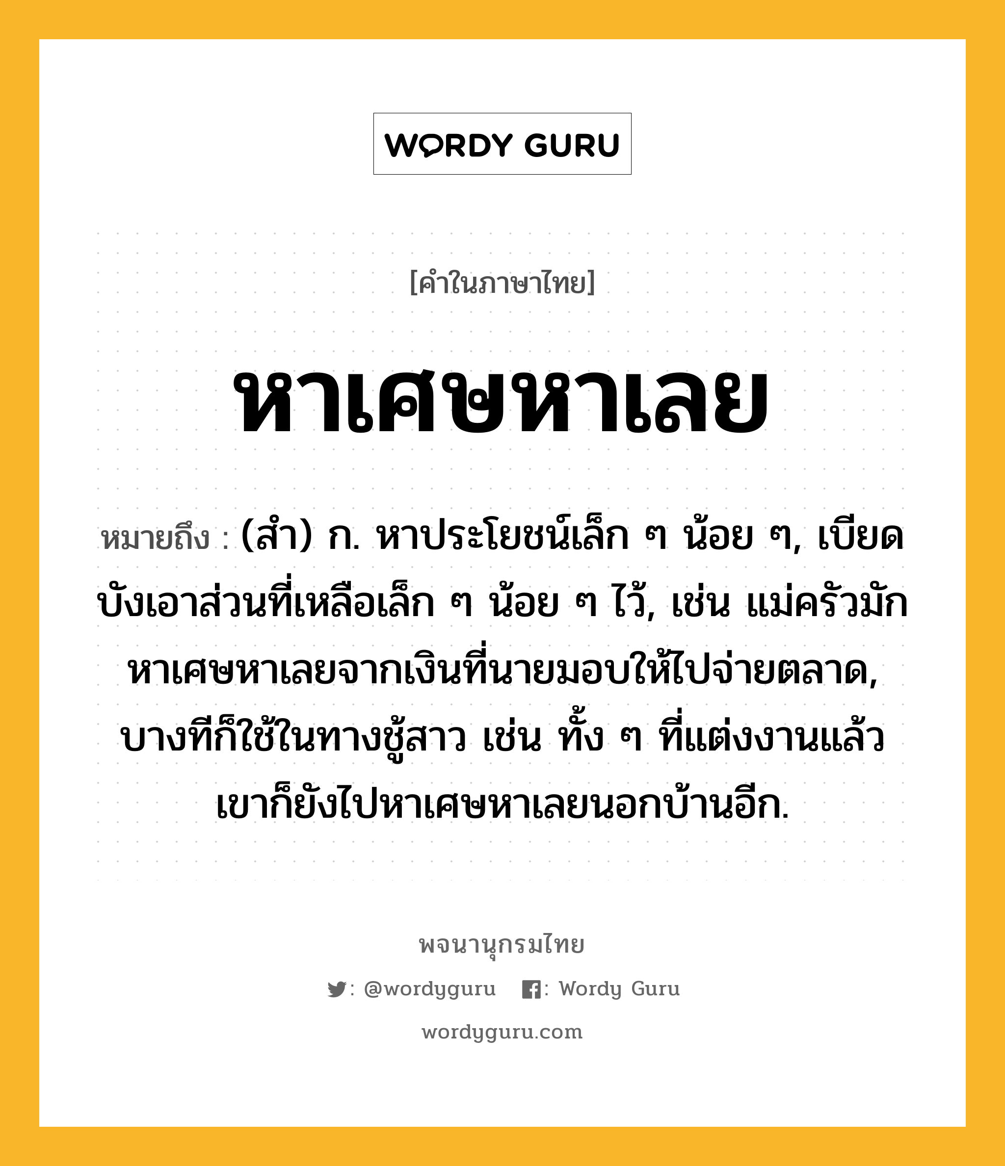 หาเศษหาเลย หมายถึงอะไร?, คำในภาษาไทย หาเศษหาเลย หมายถึง (สํา) ก. หาประโยชน์เล็ก ๆ น้อย ๆ, เบียดบังเอาส่วนที่เหลือเล็ก ๆ น้อย ๆ ไว้, เช่น แม่ครัวมักหาเศษหาเลยจากเงินที่นายมอบให้ไปจ่ายตลาด, บางทีก็ใช้ในทางชู้สาว เช่น ทั้ง ๆ ที่แต่งงานแล้ว เขาก็ยังไปหาเศษหาเลยนอกบ้านอีก.