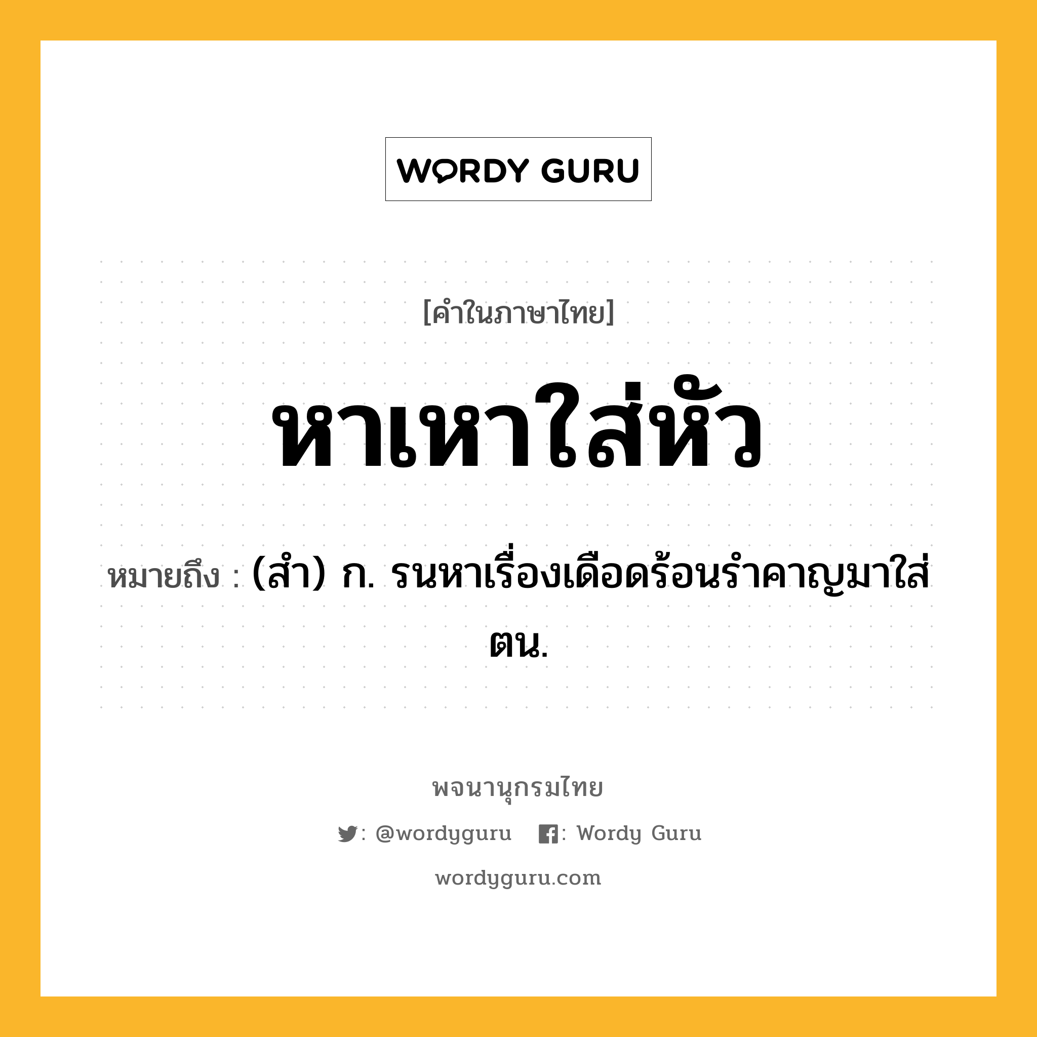 หาเหาใส่หัว หมายถึงอะไร?, คำในภาษาไทย หาเหาใส่หัว หมายถึง (สำ) ก. รนหาเรื่องเดือดร้อนรำคาญมาใส่ตน.