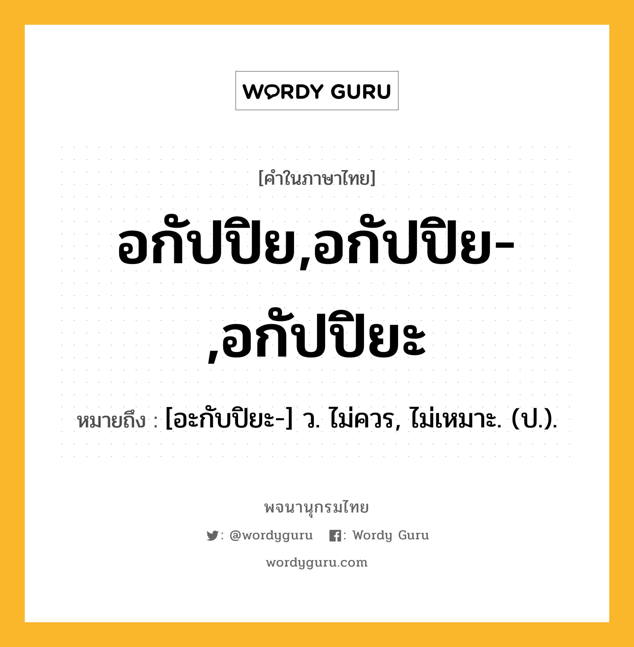 อกัปปิย,อกัปปิย-,อกัปปิยะ หมายถึงอะไร?, คำในภาษาไทย อกัปปิย,อกัปปิย-,อกัปปิยะ หมายถึง [อะกับปิยะ-] ว. ไม่ควร, ไม่เหมาะ. (ป.).