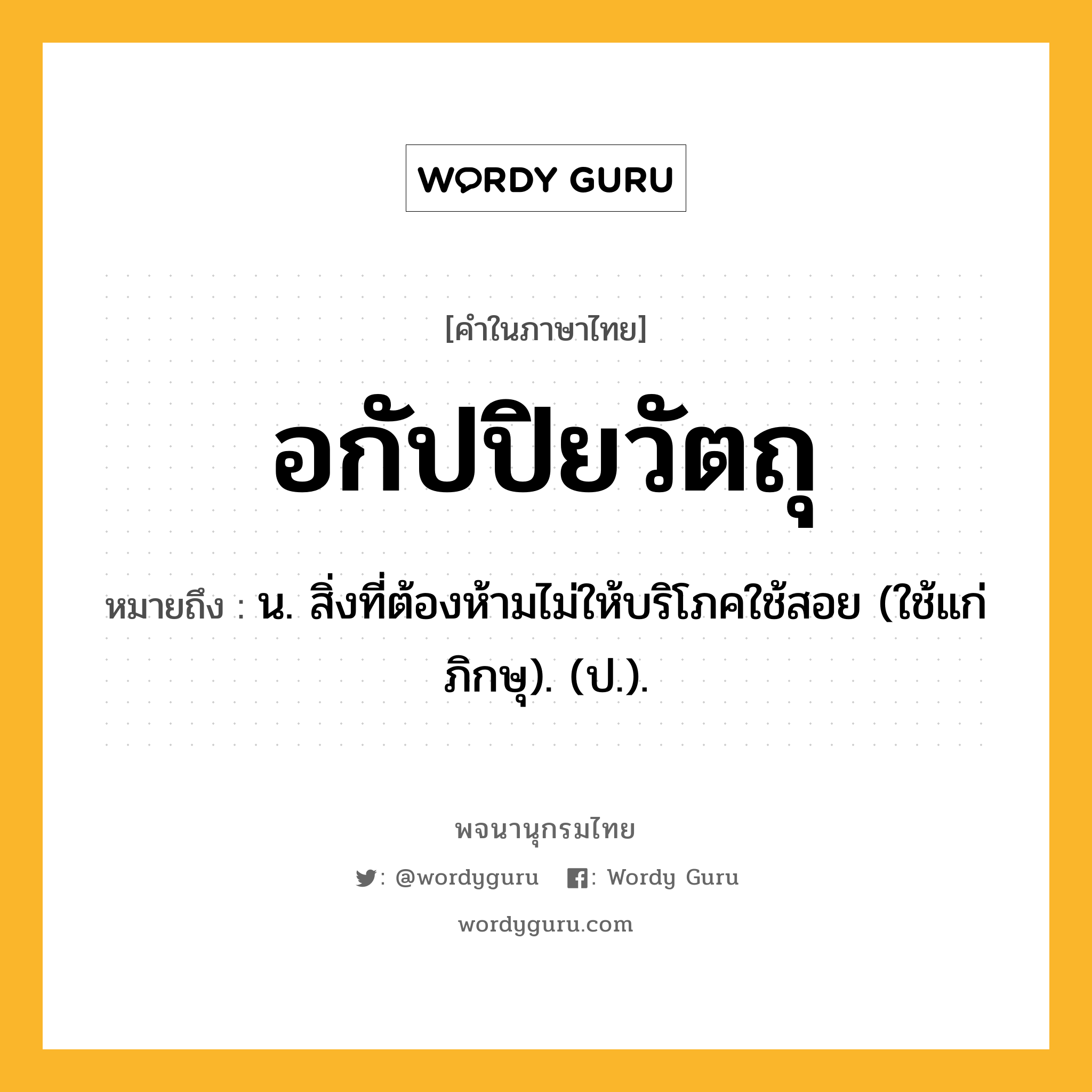 อกัปปิยวัตถุ หมายถึงอะไร?, คำในภาษาไทย อกัปปิยวัตถุ หมายถึง น. สิ่งที่ต้องห้ามไม่ให้บริโภคใช้สอย (ใช้แก่ภิกษุ). (ป.).