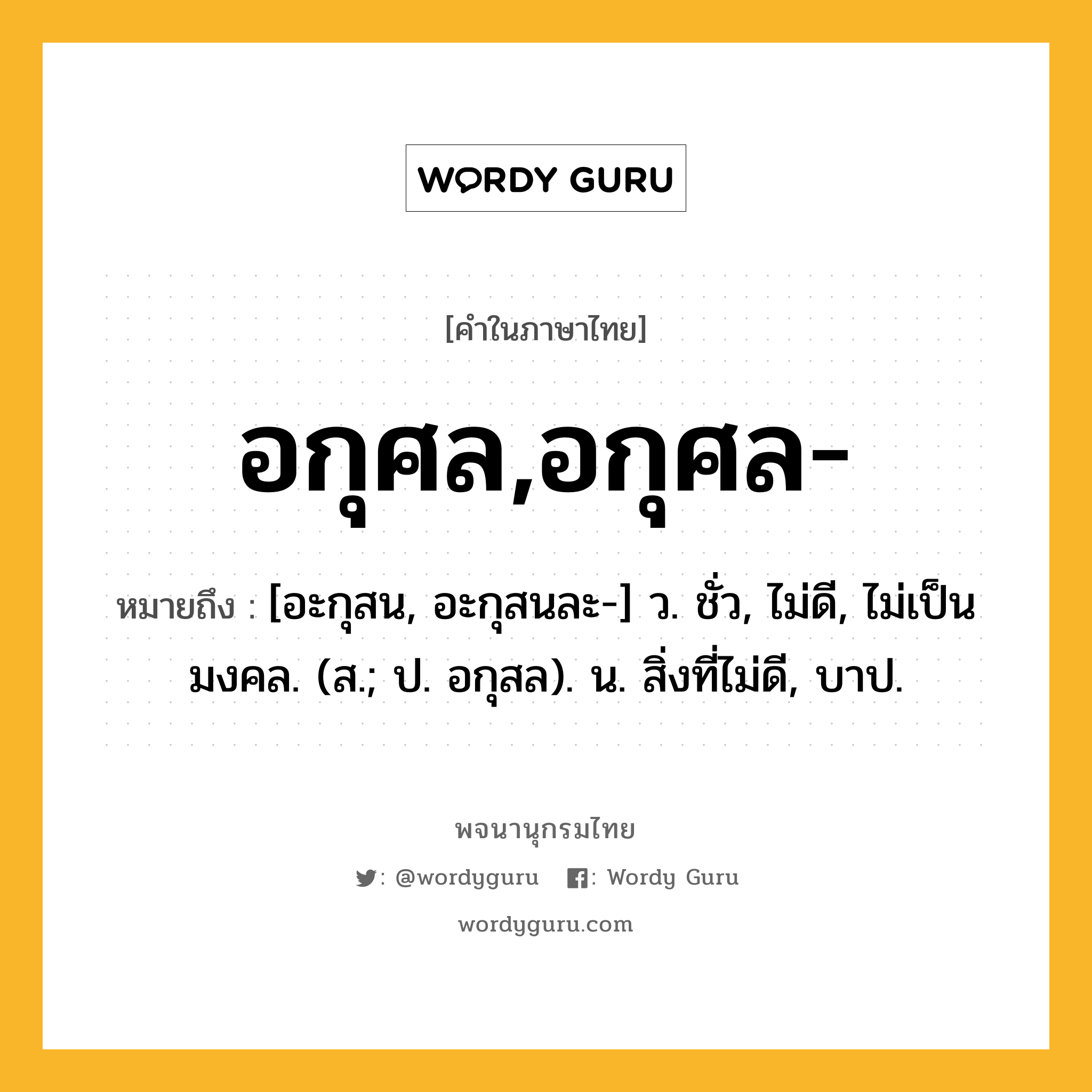 อกุศล,อกุศล- หมายถึงอะไร?, คำในภาษาไทย อกุศล,อกุศล- หมายถึง [อะกุสน, อะกุสนละ-] ว. ชั่ว, ไม่ดี, ไม่เป็นมงคล. (ส.; ป. อกุสล). น. สิ่งที่ไม่ดี, บาป.