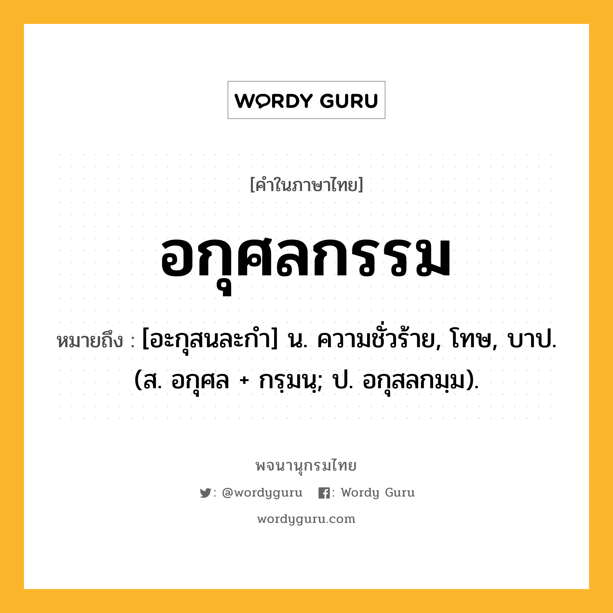 อกุศลกรรม หมายถึงอะไร?, คำในภาษาไทย อกุศลกรรม หมายถึง [อะกุสนละกํา] น. ความชั่วร้าย, โทษ, บาป. (ส. อกุศล + กรฺมนฺ; ป. อกุสลกมฺม).