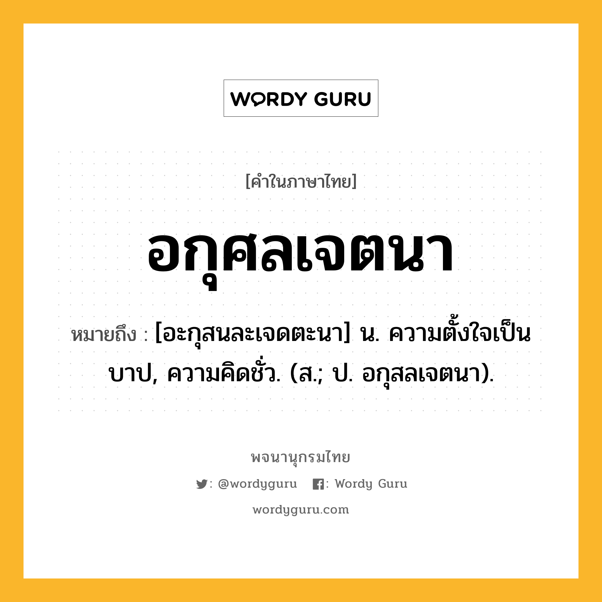 อกุศลเจตนา หมายถึงอะไร?, คำในภาษาไทย อกุศลเจตนา หมายถึง [อะกุสนละเจดตะนา] น. ความตั้งใจเป็นบาป, ความคิดชั่ว. (ส.; ป. อกุสลเจตนา).