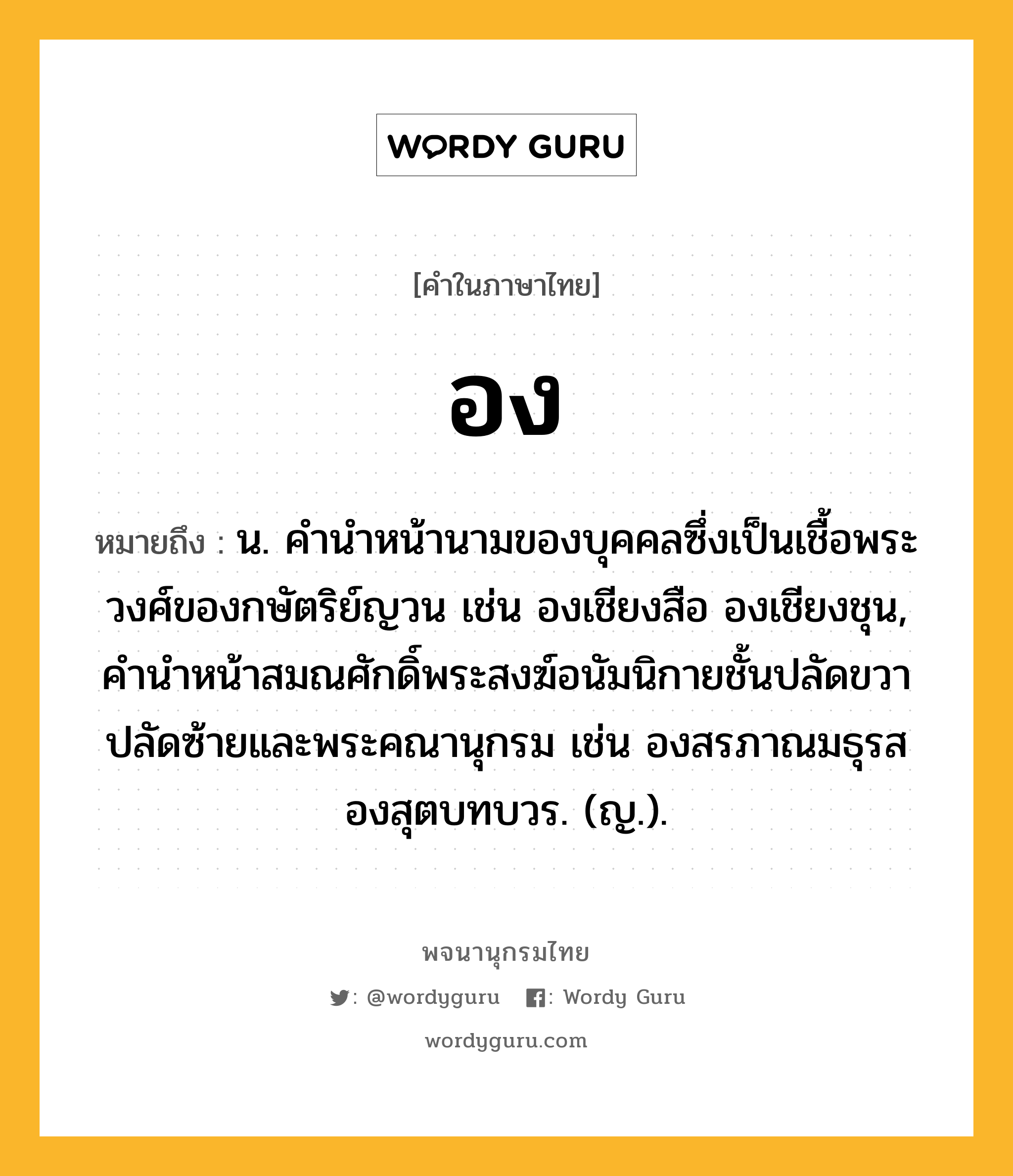 อง หมายถึงอะไร?, คำในภาษาไทย อง หมายถึง น. คำนำหน้านามของบุคคลซึ่งเป็นเชื้อพระวงศ์ของกษัตริย์ญวน เช่น องเชียงสือ องเชียงชุน, คำนำหน้าสมณศักดิ์พระสงฆ์อนัมนิกายชั้นปลัดขวาปลัดซ้ายและพระคณานุกรม เช่น องสรภาณมธุรส องสุตบทบวร. (ญ.).