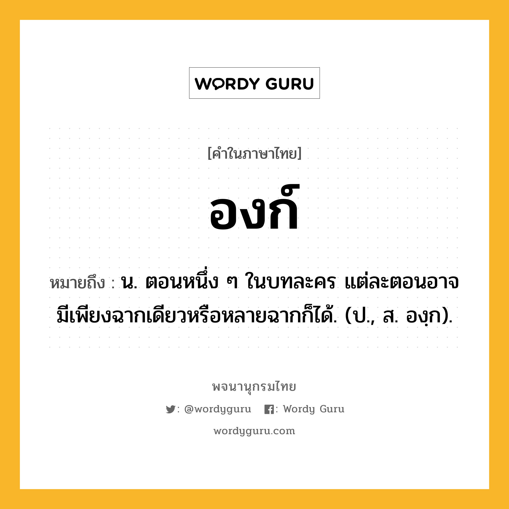 องก์ หมายถึงอะไร?, คำในภาษาไทย องก์ หมายถึง น. ตอนหนึ่ง ๆ ในบทละคร แต่ละตอนอาจมีเพียงฉากเดียวหรือหลายฉากก็ได้. (ป., ส. องฺก).