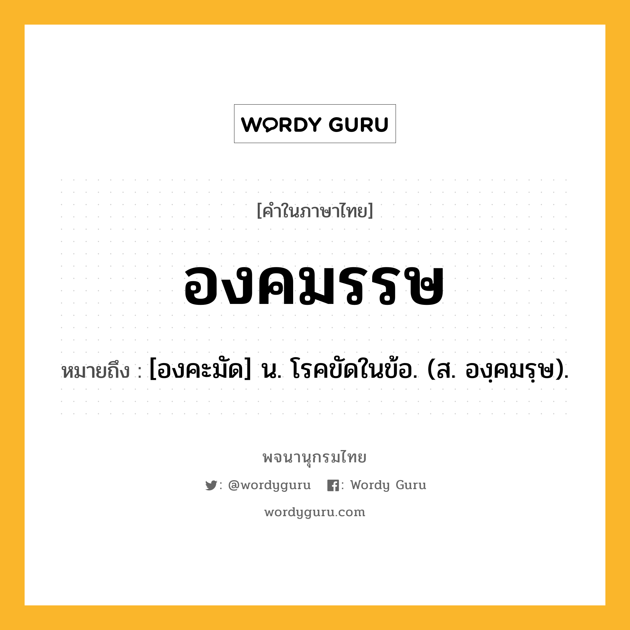 องคมรรษ หมายถึงอะไร?, คำในภาษาไทย องคมรรษ หมายถึง [องคะมัด] น. โรคขัดในข้อ. (ส. องฺคมรฺษ).