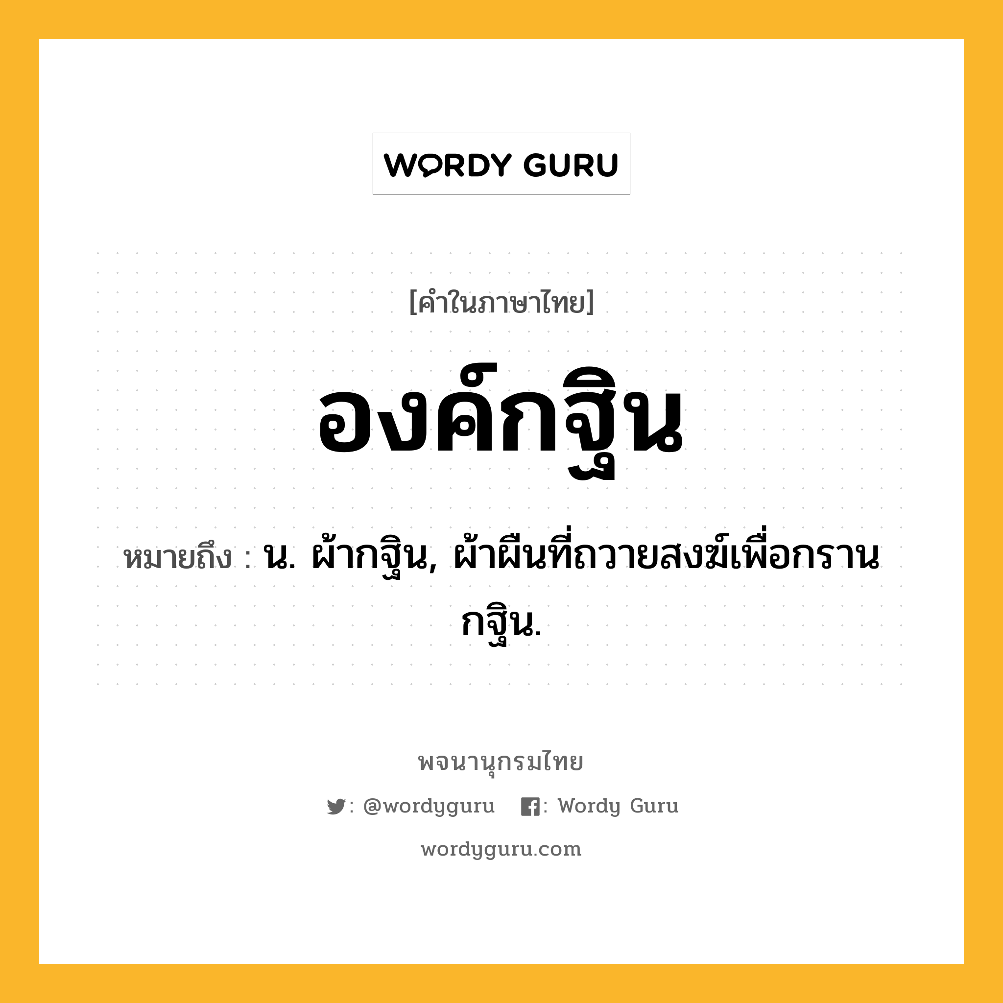 องค์กฐิน หมายถึงอะไร?, คำในภาษาไทย องค์กฐิน หมายถึง น. ผ้ากฐิน, ผ้าผืนที่ถวายสงฆ์เพื่อกรานกฐิน.