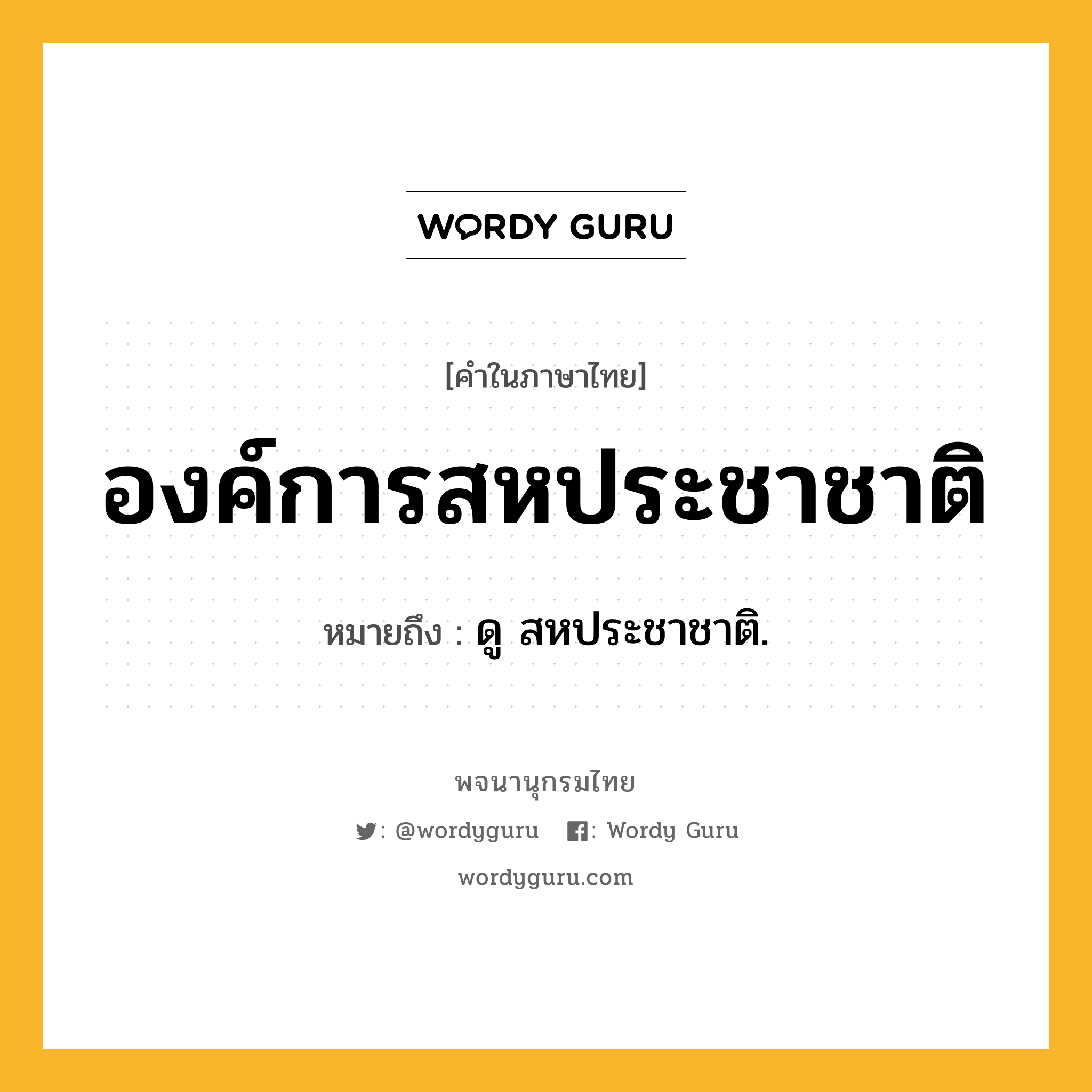 องค์การสหประชาชาติ หมายถึงอะไร?, คำในภาษาไทย องค์การสหประชาชาติ หมายถึง ดู สหประชาชาติ.