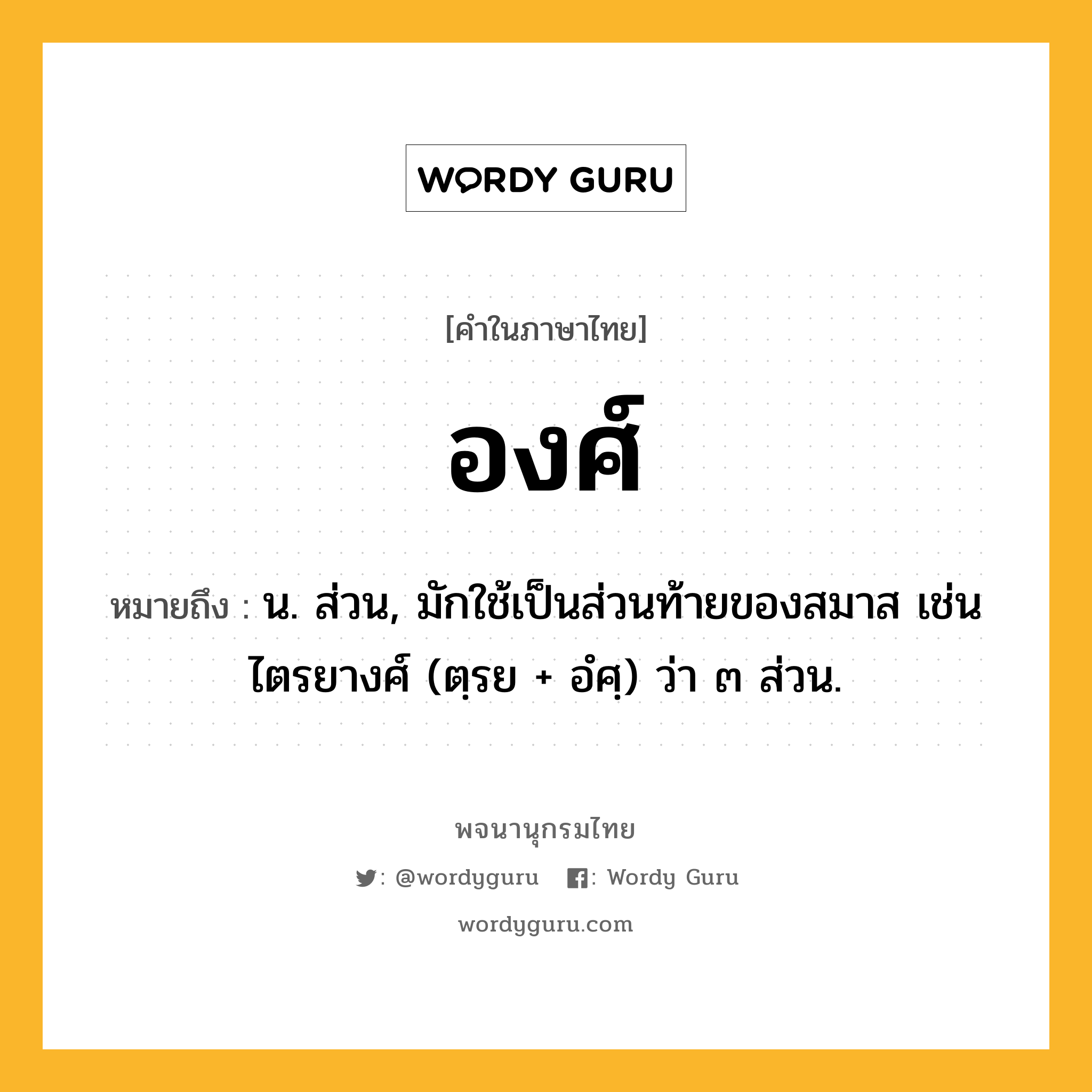 องศ์ หมายถึงอะไร?, คำในภาษาไทย องศ์ หมายถึง น. ส่วน, มักใช้เป็นส่วนท้ายของสมาส เช่น ไตรยางศ์ (ตฺรย + อํศฺ) ว่า ๓ ส่วน.