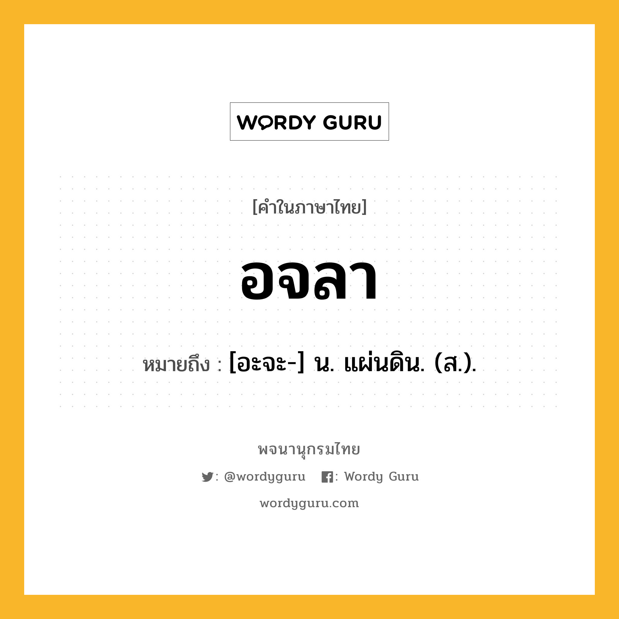 อจลา หมายถึงอะไร?, คำในภาษาไทย อจลา หมายถึง [อะจะ-] น. แผ่นดิน. (ส.).