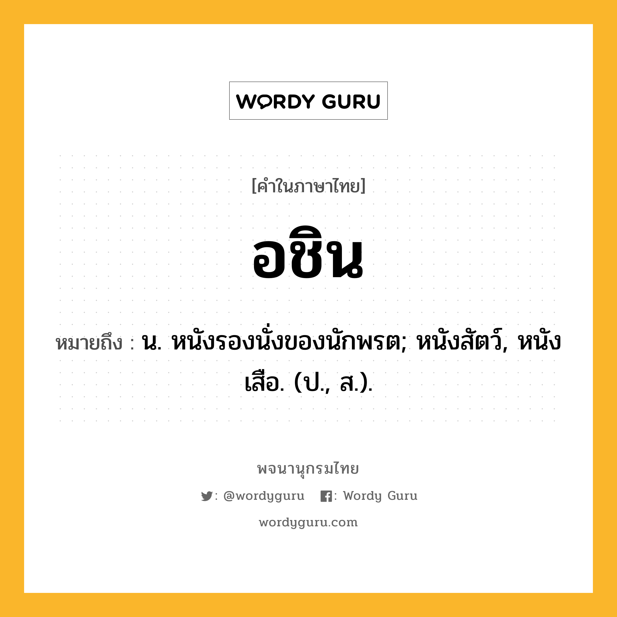 อชิน หมายถึงอะไร?, คำในภาษาไทย อชิน หมายถึง น. หนังรองนั่งของนักพรต; หนังสัตว์, หนังเสือ. (ป., ส.).