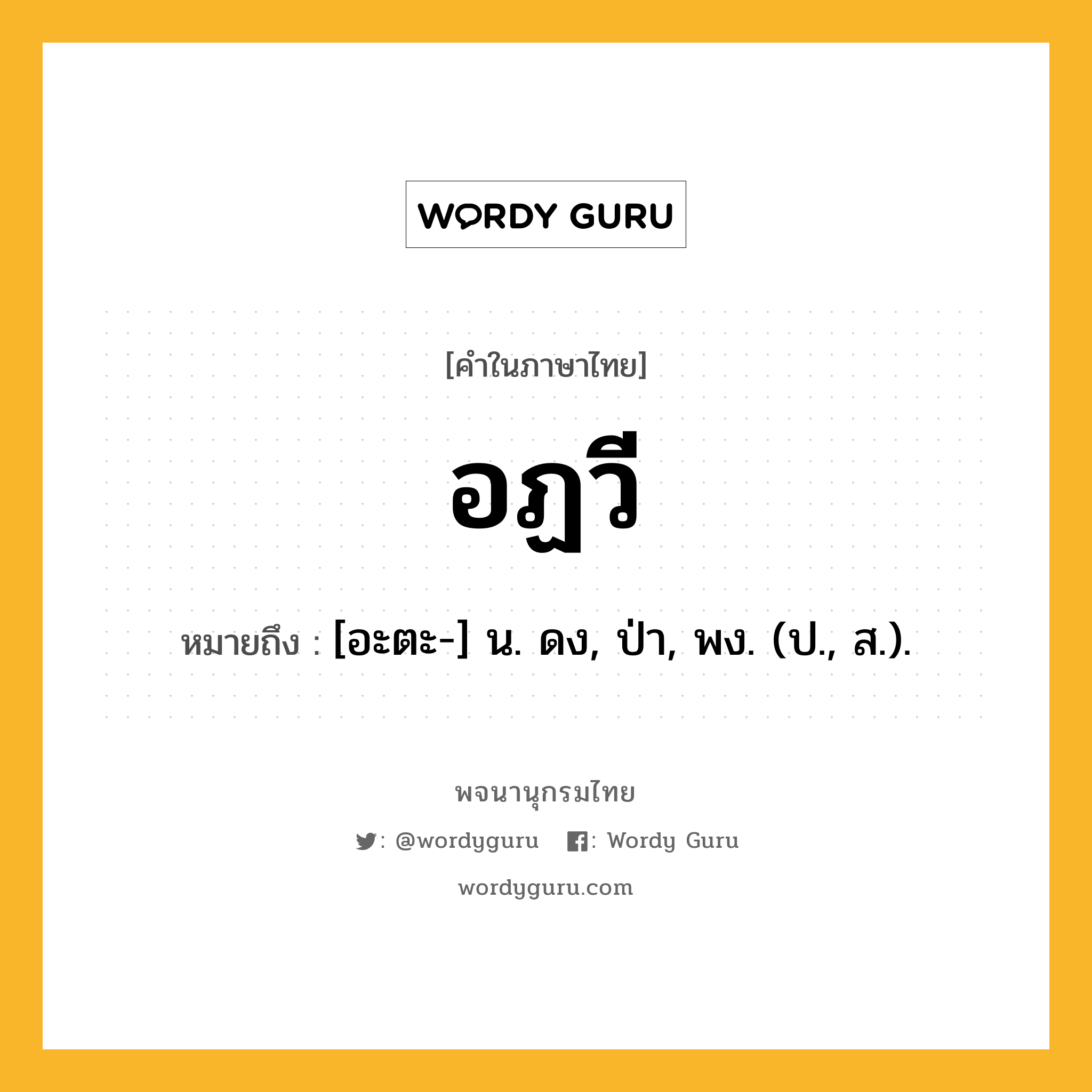 อฏวี หมายถึงอะไร?, คำในภาษาไทย อฏวี หมายถึง [อะตะ-] น. ดง, ป่า, พง. (ป., ส.).