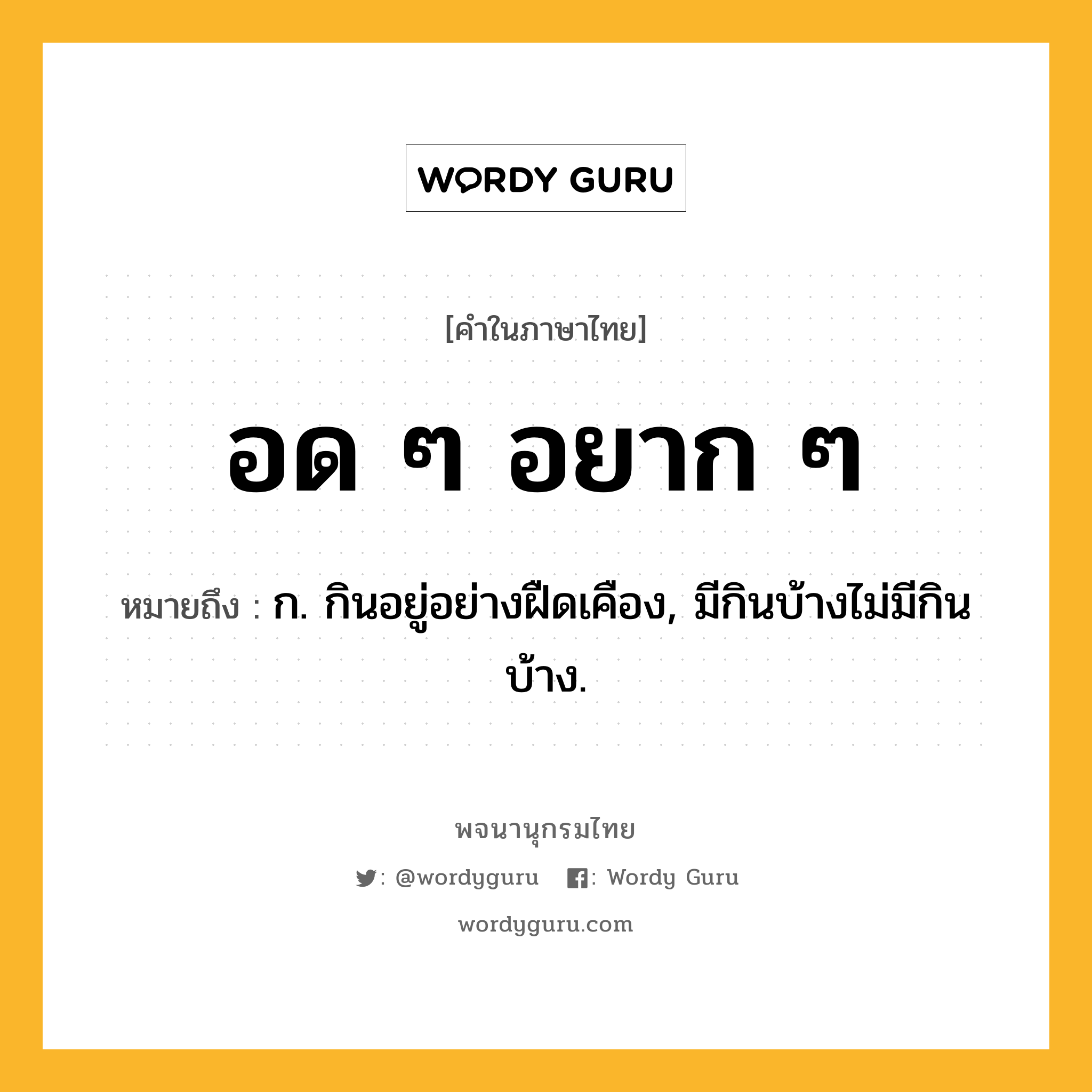 อด ๆ อยาก ๆ หมายถึงอะไร?, คำในภาษาไทย อด ๆ อยาก ๆ หมายถึง ก. กินอยู่อย่างฝืดเคือง, มีกินบ้างไม่มีกินบ้าง.