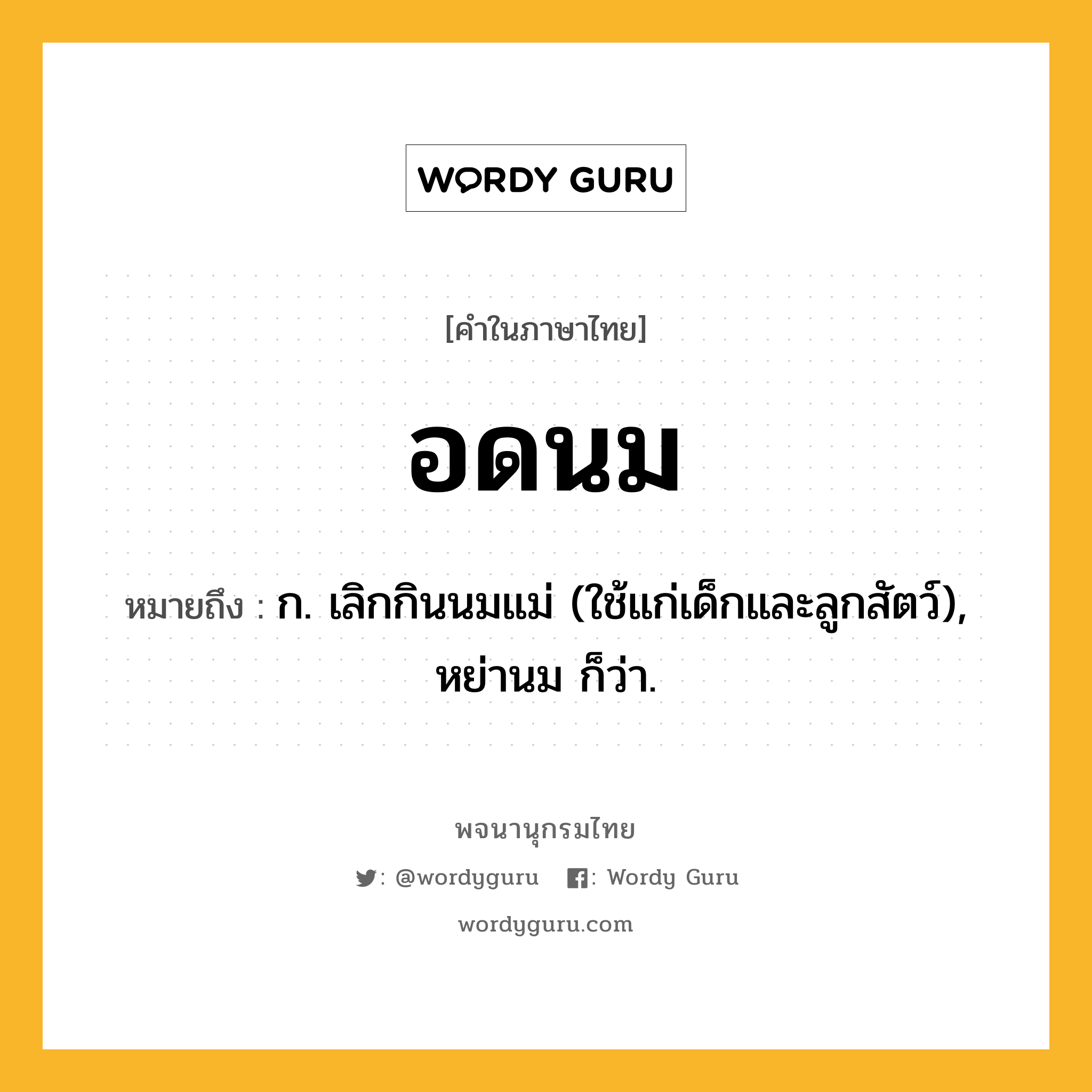 อดนม หมายถึงอะไร?, คำในภาษาไทย อดนม หมายถึง ก. เลิกกินนมแม่ (ใช้แก่เด็กและลูกสัตว์), หย่านม ก็ว่า.