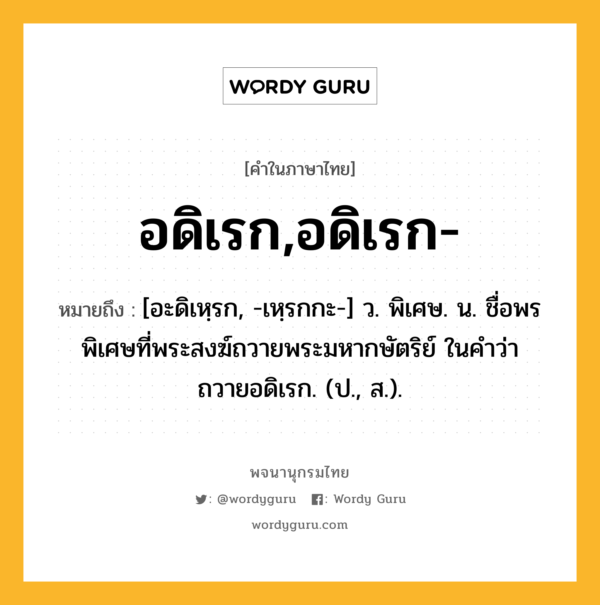 อดิเรก,อดิเรก- หมายถึงอะไร?, คำในภาษาไทย อดิเรก,อดิเรก- หมายถึง [อะดิเหฺรก, -เหฺรกกะ-] ว. พิเศษ. น. ชื่อพรพิเศษที่พระสงฆ์ถวายพระมหากษัตริย์ ในคําว่า ถวายอดิเรก. (ป., ส.).