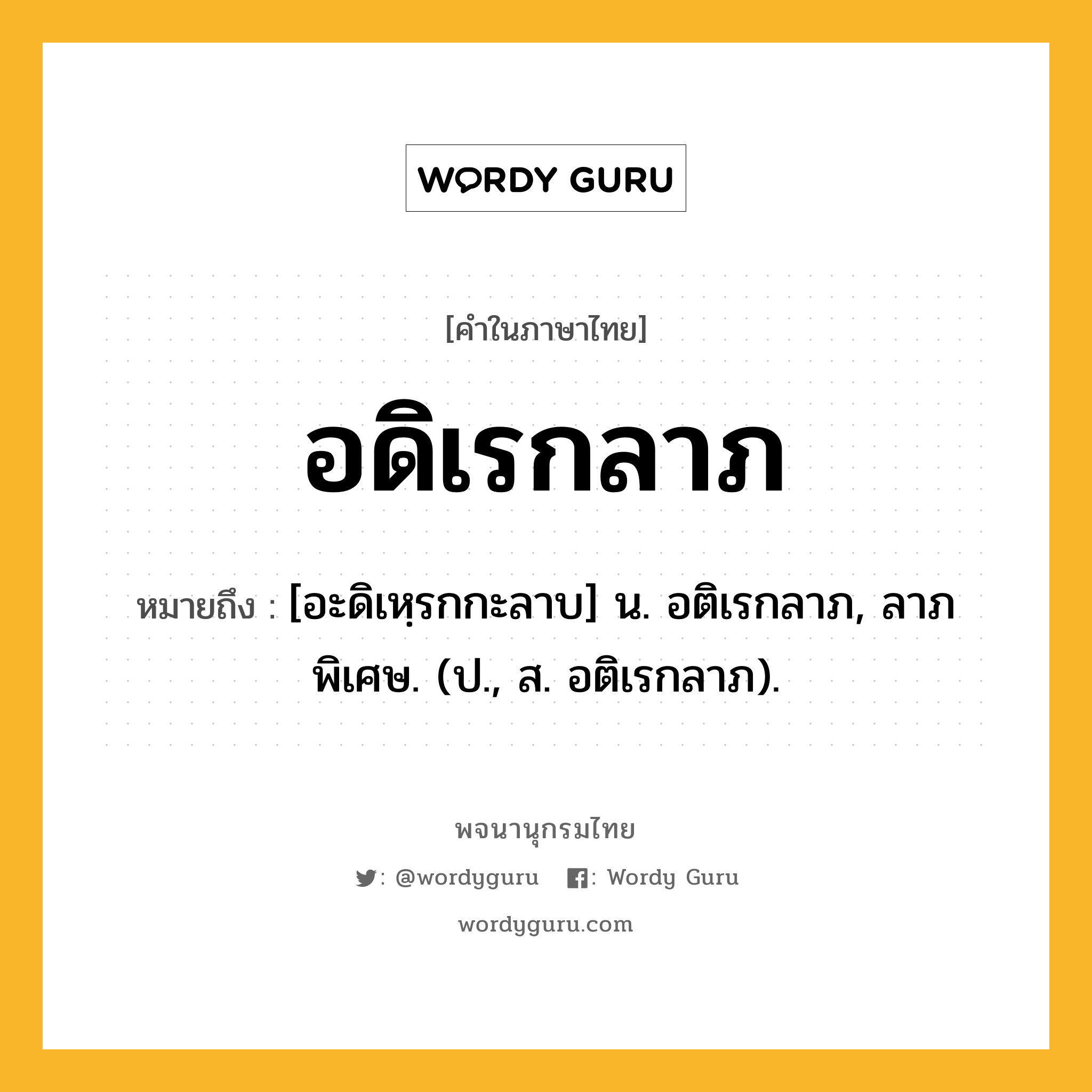 อดิเรกลาภ หมายถึงอะไร?, คำในภาษาไทย อดิเรกลาภ หมายถึง [อะดิเหฺรกกะลาบ] น. อติเรกลาภ, ลาภพิเศษ. (ป., ส. อติเรกลาภ).