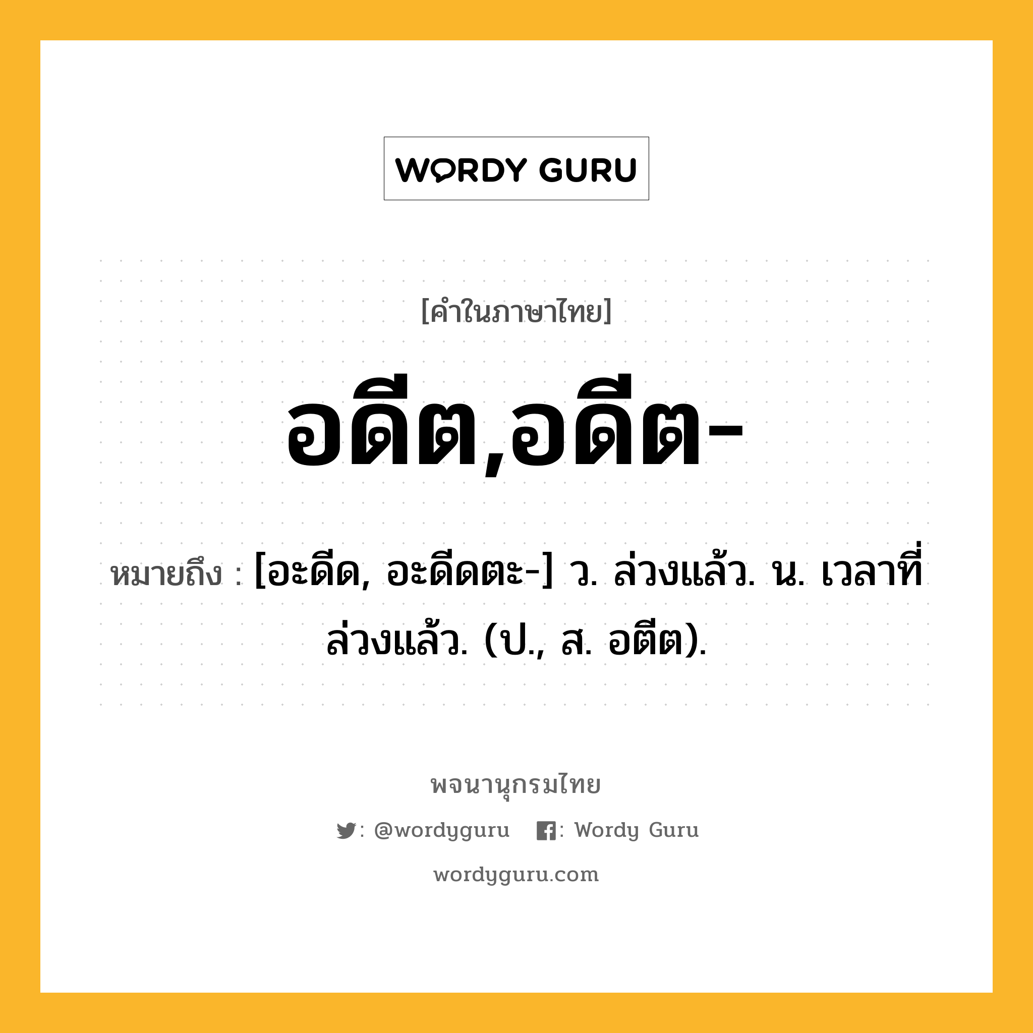 อดีต,อดีต- หมายถึงอะไร?, คำในภาษาไทย อดีต,อดีต- หมายถึง [อะดีด, อะดีดตะ-] ว. ล่วงแล้ว. น. เวลาที่ล่วงแล้ว. (ป., ส. อตีต).