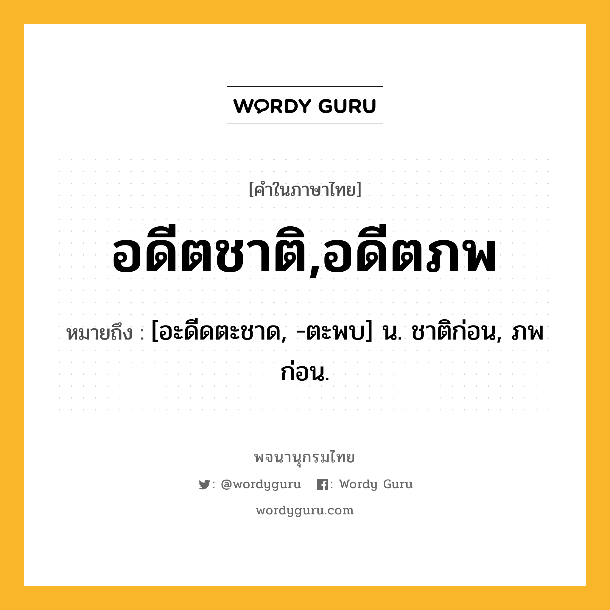 อดีตชาติ,อดีตภพ หมายถึงอะไร?, คำในภาษาไทย อดีตชาติ,อดีตภพ หมายถึง [อะดีดตะชาด, -ตะพบ] น. ชาติก่อน, ภพก่อน.