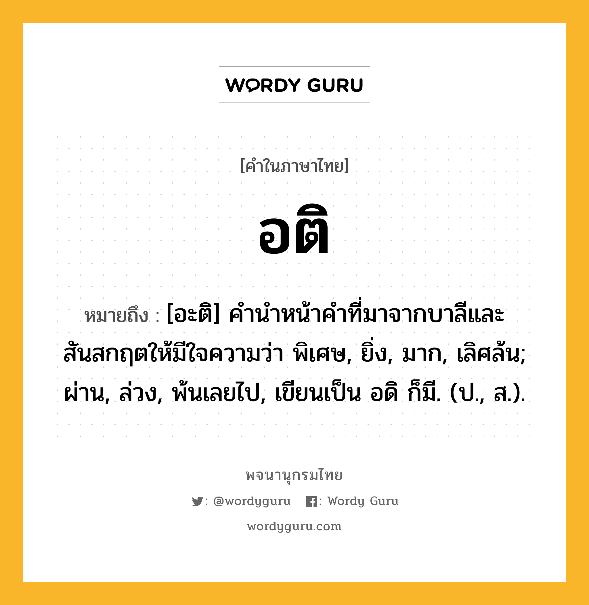 อติ หมายถึงอะไร?, คำในภาษาไทย อติ หมายถึง [อะติ] คํานําหน้าคําที่มาจากบาลีและสันสกฤตให้มีใจความว่า พิเศษ, ยิ่ง, มาก, เลิศล้น; ผ่าน, ล่วง, พ้นเลยไป, เขียนเป็น อดิ ก็มี. (ป., ส.).