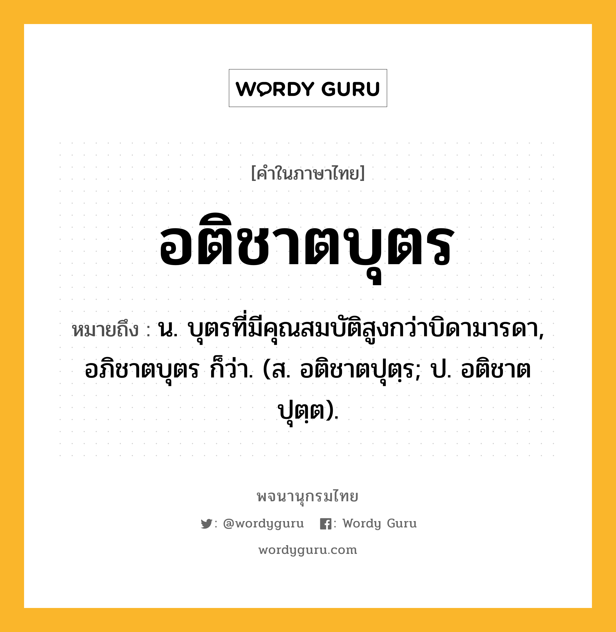 อติชาตบุตร หมายถึงอะไร?, คำในภาษาไทย อติชาตบุตร หมายถึง น. บุตรที่มีคุณสมบัติสูงกว่าบิดามารดา, อภิชาตบุตร ก็ว่า. (ส. อติชาตปุตฺร; ป. อติชาตปุตฺต).