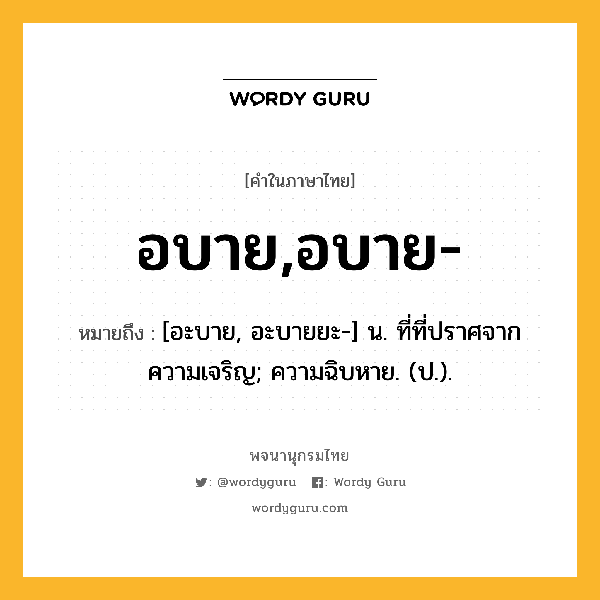 อบาย,อบาย- หมายถึงอะไร?, คำในภาษาไทย อบาย,อบาย- หมายถึง [อะบาย, อะบายยะ-] น. ที่ที่ปราศจากความเจริญ; ความฉิบหาย. (ป.).