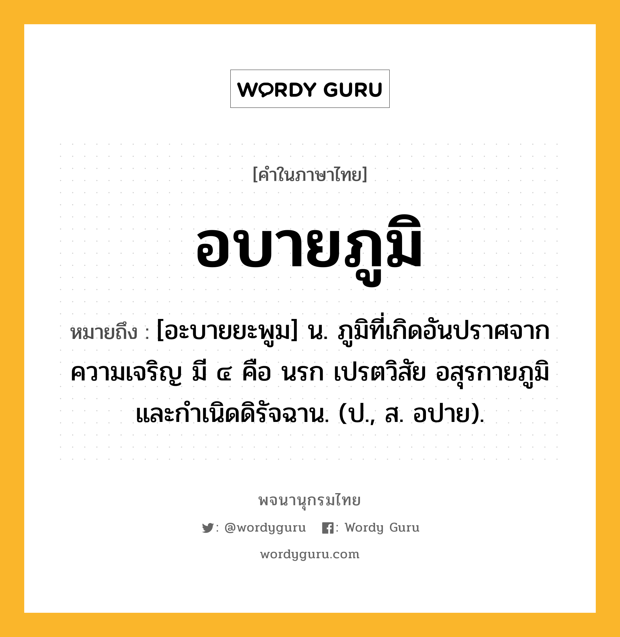 อบายภูมิ หมายถึงอะไร?, คำในภาษาไทย อบายภูมิ หมายถึง [อะบายยะพูม] น. ภูมิที่เกิดอันปราศจากความเจริญ มี ๔ คือ นรก เปรตวิสัย อสุรกายภูมิ และกําเนิดดิรัจฉาน. (ป., ส. อปาย).