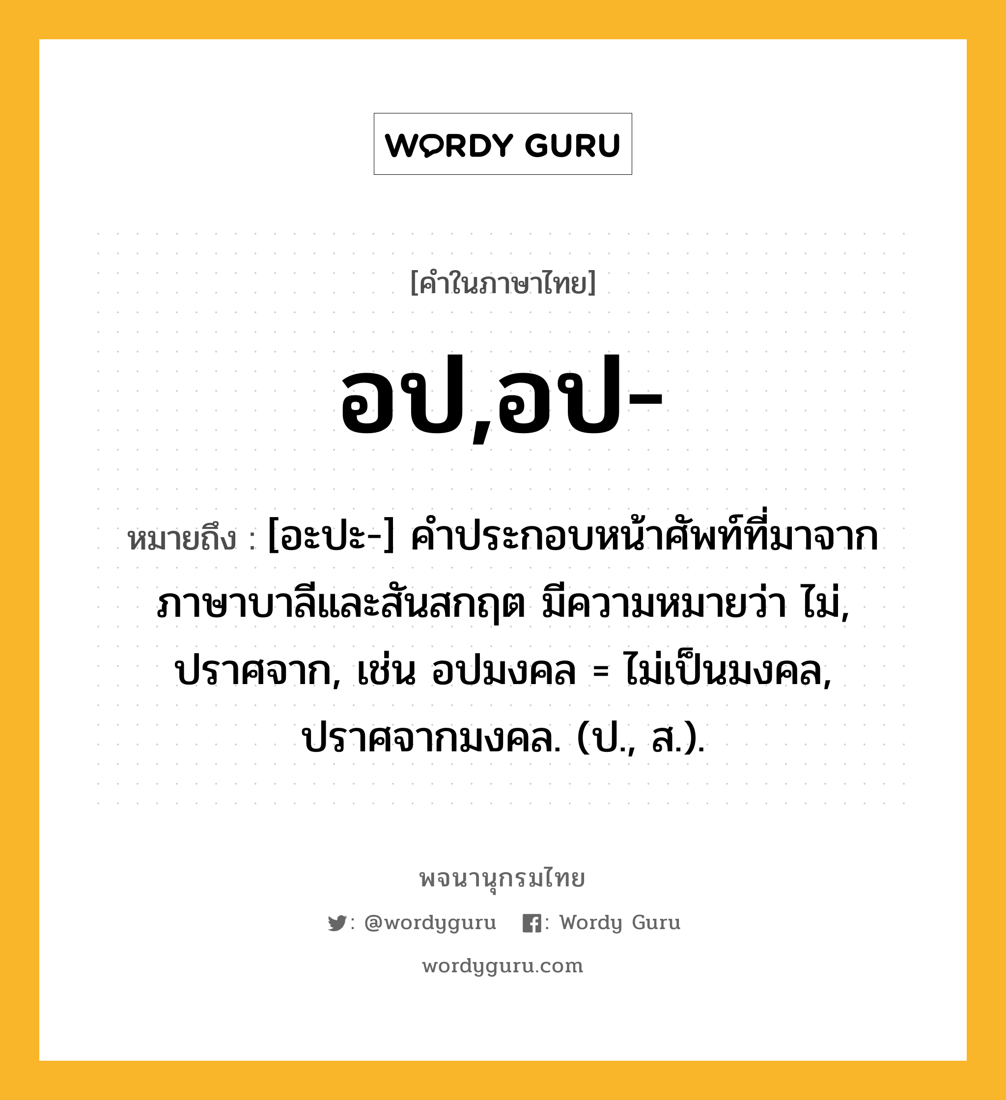 อป,อป- หมายถึงอะไร?, คำในภาษาไทย อป,อป- หมายถึง [อะปะ-] คําประกอบหน้าศัพท์ที่มาจากภาษาบาลีและสันสกฤต มีความหมายว่า ไม่, ปราศจาก, เช่น อปมงคล = ไม่เป็นมงคล, ปราศจากมงคล. (ป., ส.).