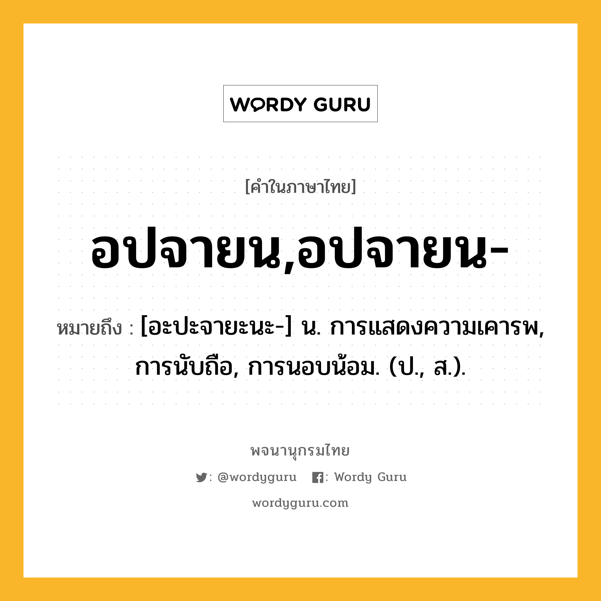 อปจายน,อปจายน- หมายถึงอะไร?, คำในภาษาไทย อปจายน,อปจายน- หมายถึง [อะปะจายะนะ-] น. การแสดงความเคารพ, การนับถือ, การนอบน้อม. (ป., ส.).