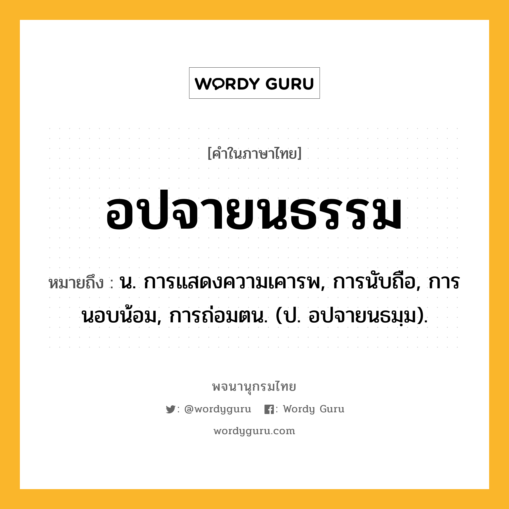 อปจายนธรรม หมายถึงอะไร?, คำในภาษาไทย อปจายนธรรม หมายถึง น. การแสดงความเคารพ, การนับถือ, การนอบน้อม, การถ่อมตน. (ป. อปจายนธมฺม).