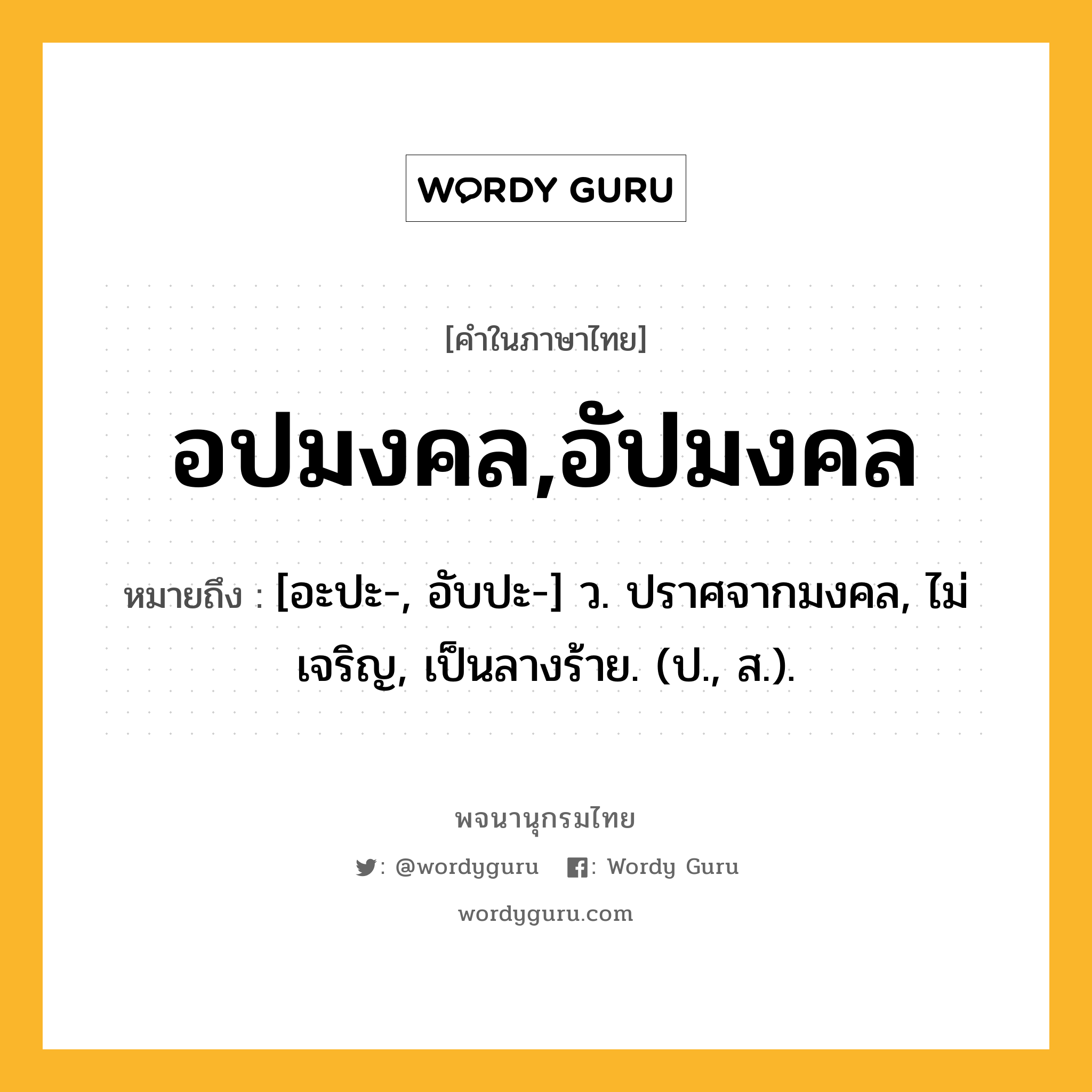 อปมงคล,อัปมงคล หมายถึงอะไร?, คำในภาษาไทย อปมงคล,อัปมงคล หมายถึง [อะปะ-, อับปะ-] ว. ปราศจากมงคล, ไม่เจริญ, เป็นลางร้าย. (ป., ส.).