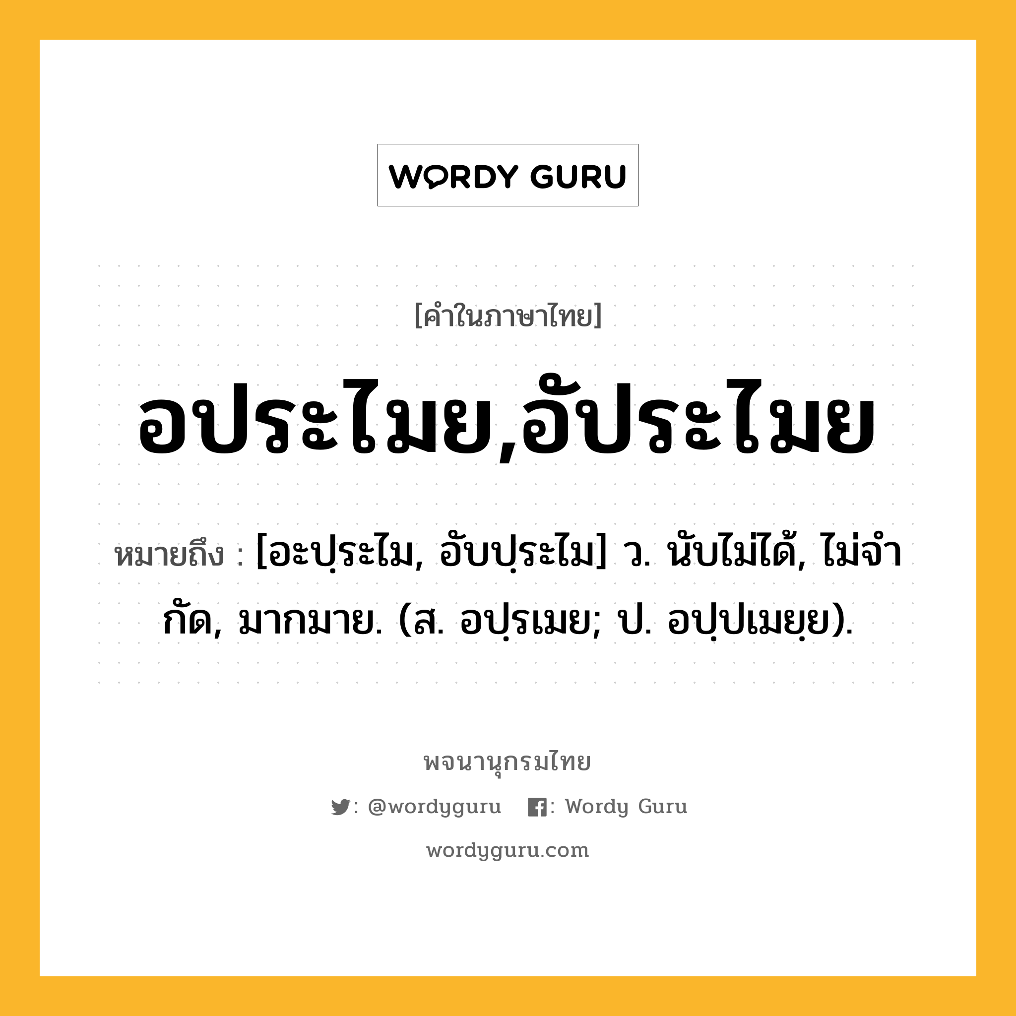 อประไมย,อัประไมย หมายถึงอะไร?, คำในภาษาไทย อประไมย,อัประไมย หมายถึง [อะปฺระไม, อับปฺระไม] ว. นับไม่ได้, ไม่จํากัด, มากมาย. (ส. อปฺรเมย; ป. อปฺปเมยฺย).