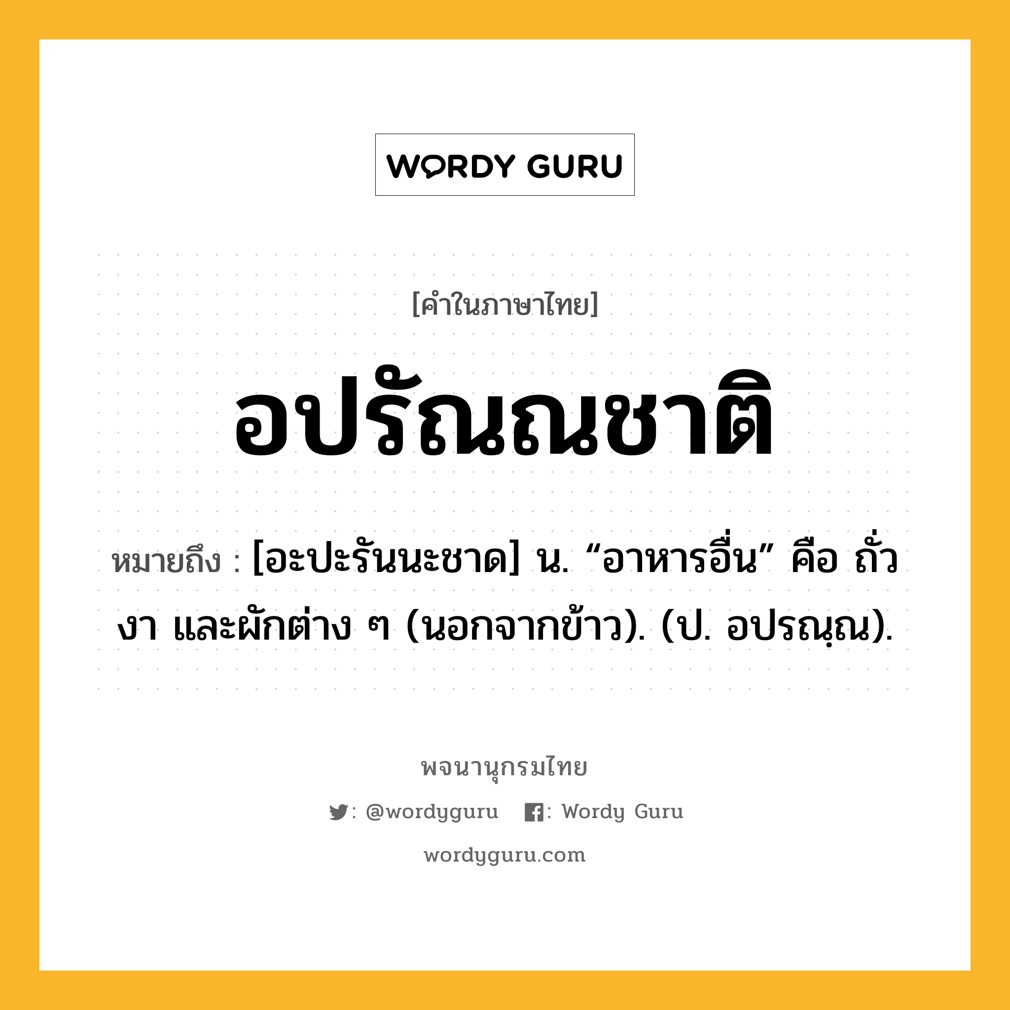 อปรัณณชาติ หมายถึงอะไร?, คำในภาษาไทย อปรัณณชาติ หมายถึง [อะปะรันนะชาด] น. “อาหารอื่น” คือ ถั่ว งา และผักต่าง ๆ (นอกจากข้าว). (ป. อปรณฺณ).