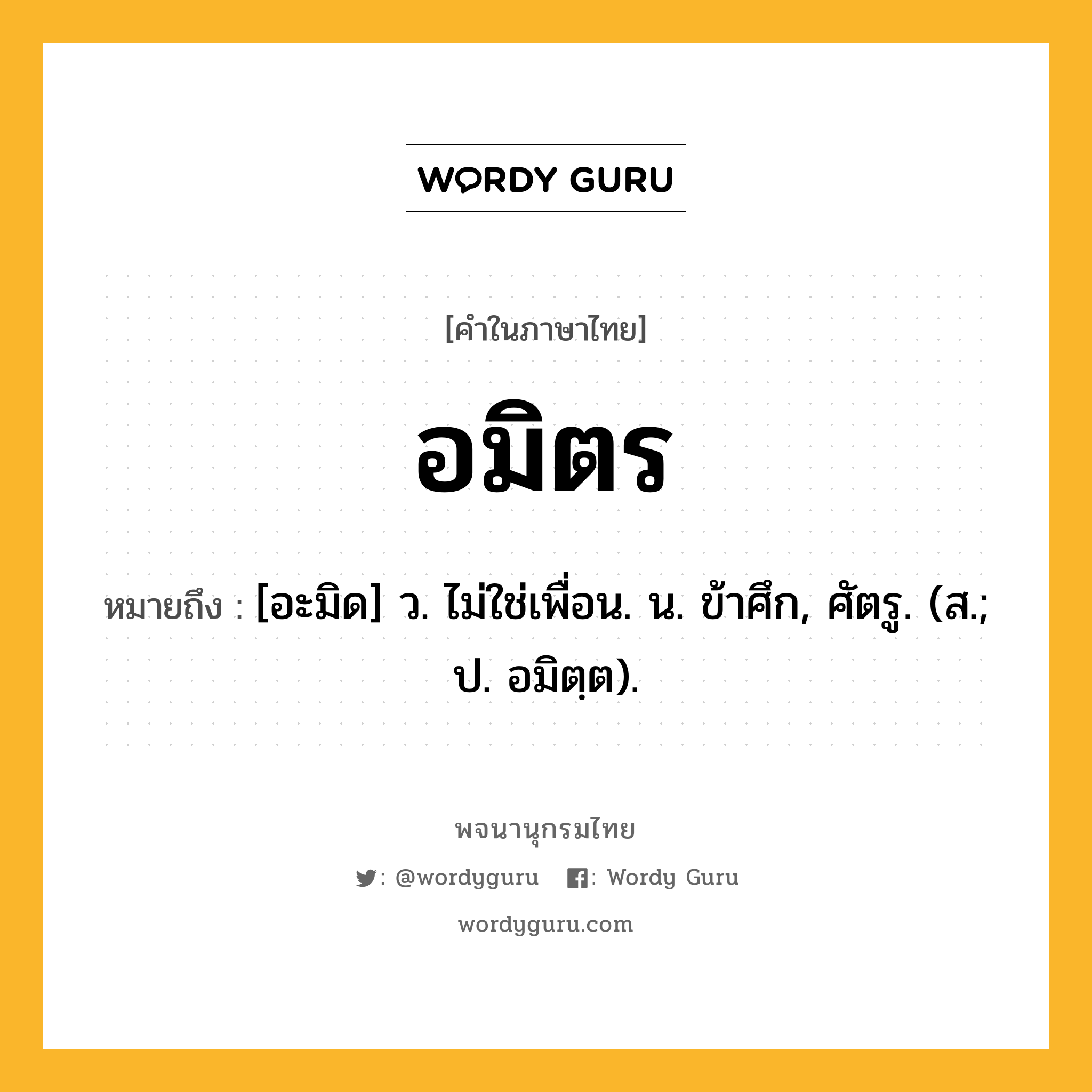 อมิตร หมายถึงอะไร?, คำในภาษาไทย อมิตร หมายถึง [อะมิด] ว. ไม่ใช่เพื่อน. น. ข้าศึก, ศัตรู. (ส.; ป. อมิตฺต).