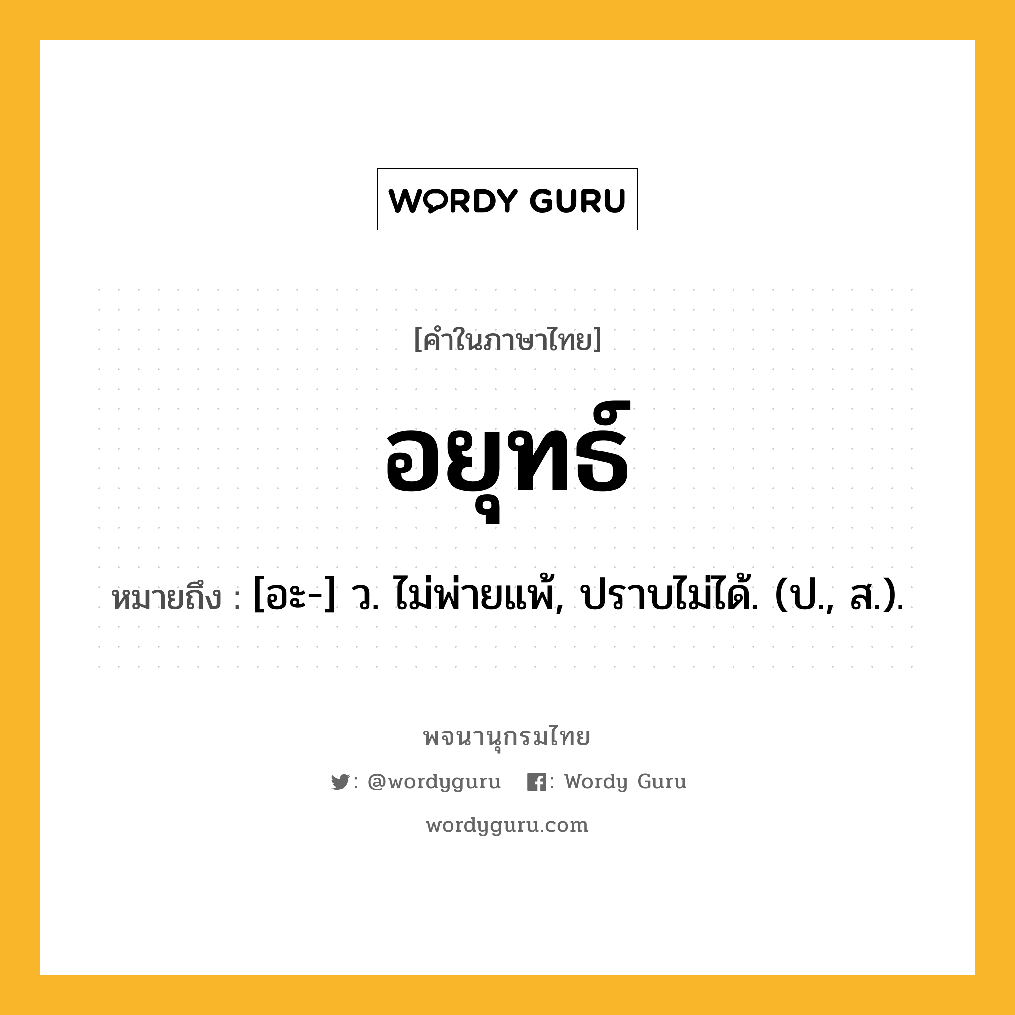 อยุทธ์ หมายถึงอะไร?, คำในภาษาไทย อยุทธ์ หมายถึง [อะ-] ว. ไม่พ่ายแพ้, ปราบไม่ได้. (ป., ส.).