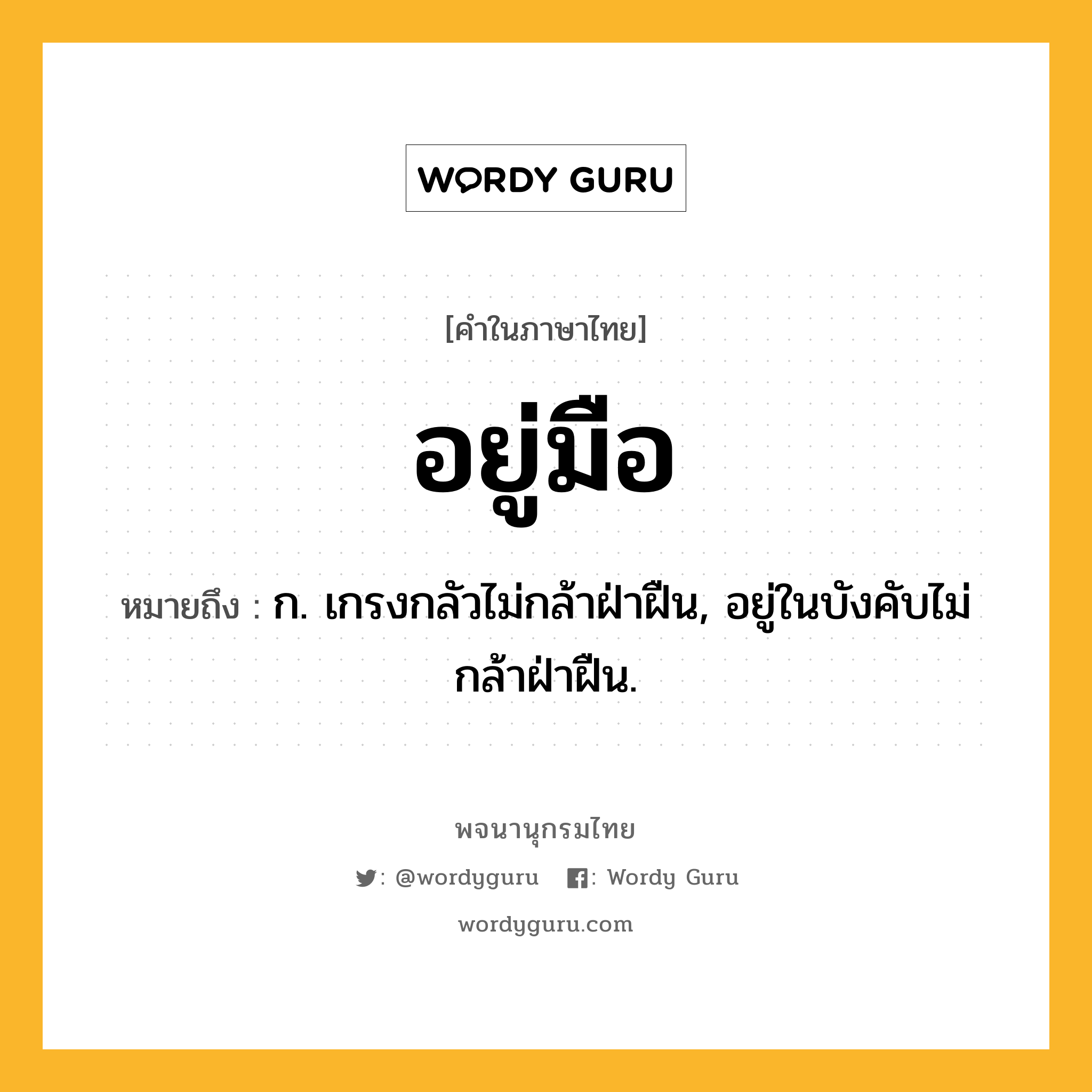 อยู่มือ หมายถึงอะไร?, คำในภาษาไทย อยู่มือ หมายถึง ก. เกรงกลัวไม่กล้าฝ่าฝืน, อยู่ในบังคับไม่กล้าฝ่าฝืน.