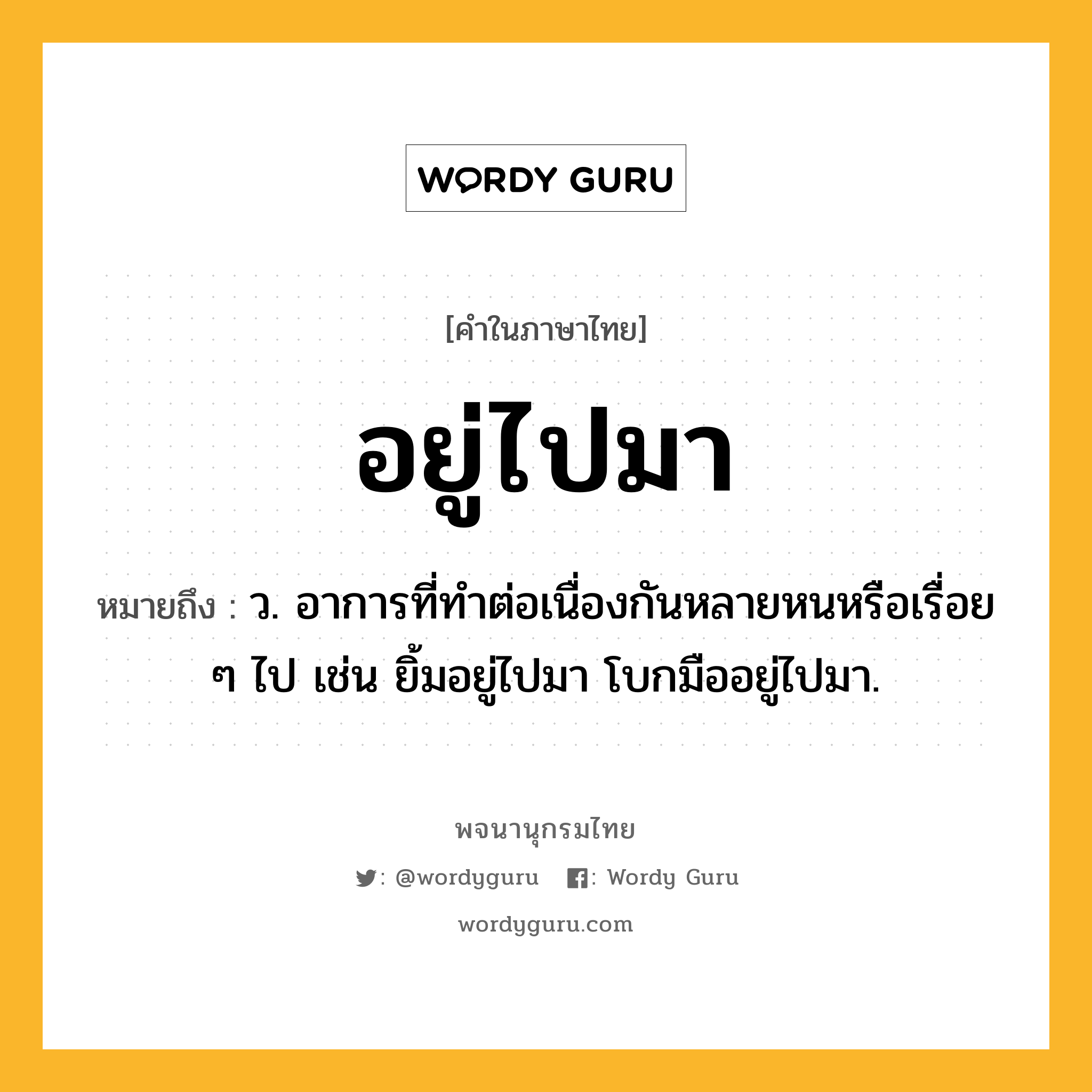 อยู่ไปมา หมายถึงอะไร?, คำในภาษาไทย อยู่ไปมา หมายถึง ว. อาการที่ทำต่อเนื่องกันหลายหนหรือเรื่อย ๆ ไป เช่น ยิ้มอยู่ไปมา โบกมืออยู่ไปมา.