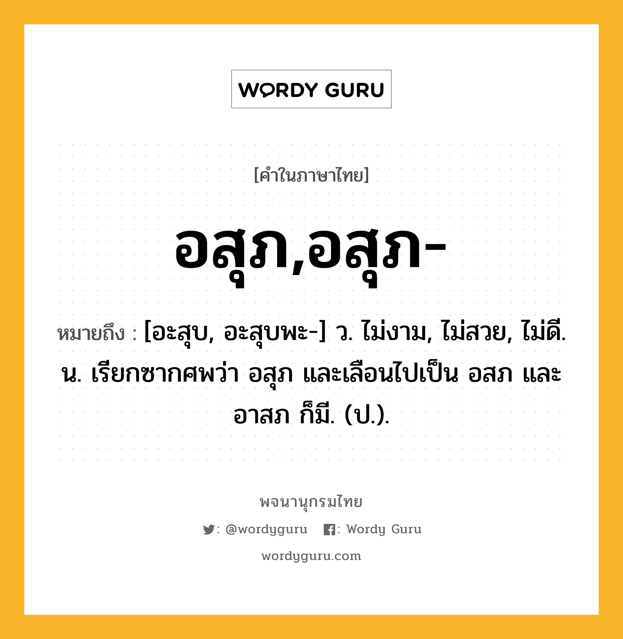 อสุภ,อสุภ- หมายถึงอะไร?, คำในภาษาไทย อสุภ,อสุภ- หมายถึง [อะสุบ, อะสุบพะ-] ว. ไม่งาม, ไม่สวย, ไม่ดี. น. เรียกซากศพว่า อสุภ และเลือนไปเป็น อสภ และ อาสภ ก็มี. (ป.).