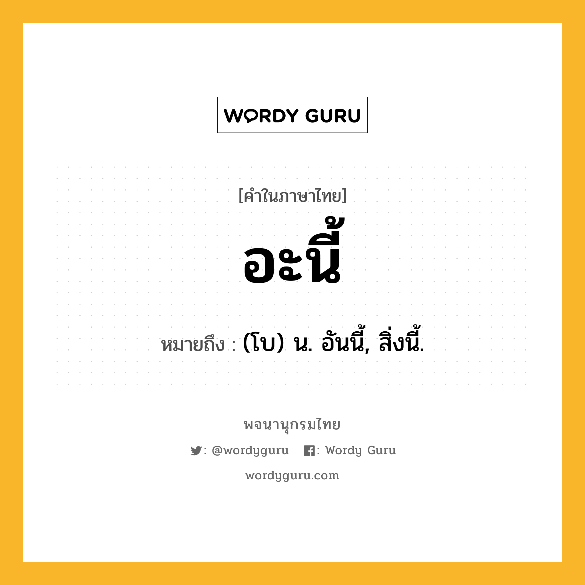 อะนี้ หมายถึงอะไร?, คำในภาษาไทย อะนี้ หมายถึง (โบ) น. อันนี้, สิ่งนี้.