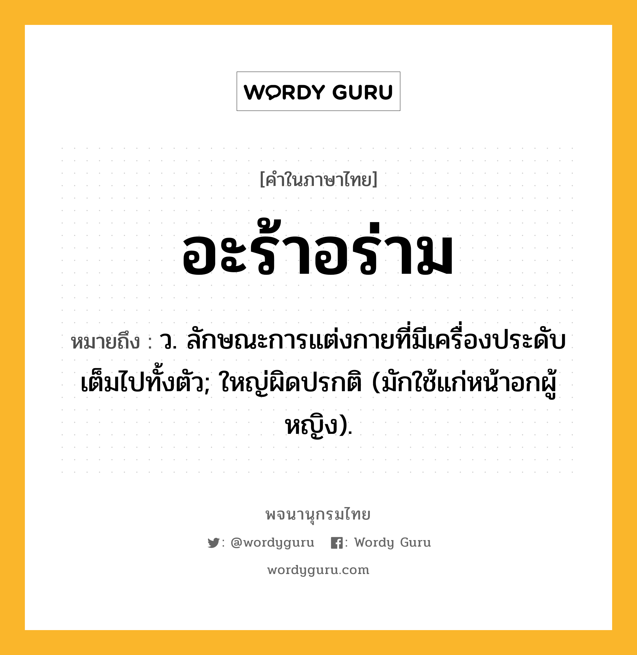 อะร้าอร่าม หมายถึงอะไร?, คำในภาษาไทย อะร้าอร่าม หมายถึง ว. ลักษณะการแต่งกายที่มีเครื่องประดับเต็มไปทั้งตัว; ใหญ่ผิดปรกติ (มักใช้แก่หน้าอกผู้หญิง).