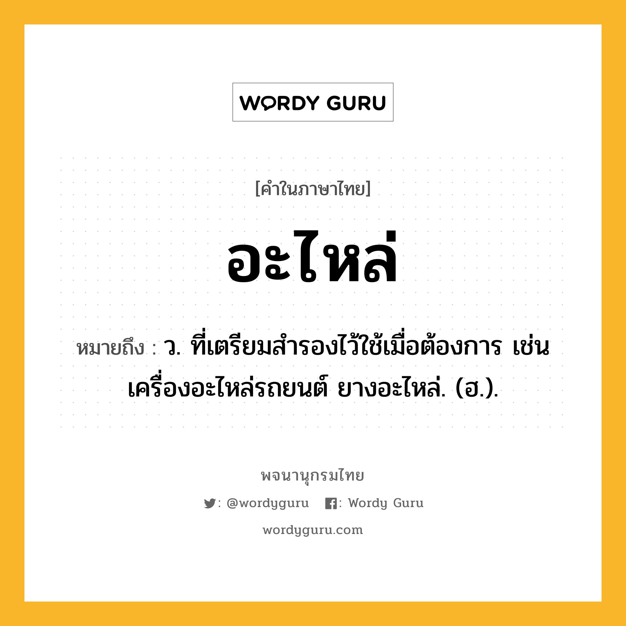 อะไหล่ หมายถึงอะไร?, คำในภาษาไทย อะไหล่ หมายถึง ว. ที่เตรียมสำรองไว้ใช้เมื่อต้องการ เช่น เครื่องอะไหล่รถยนต์ ยางอะไหล่. (ฮ.).