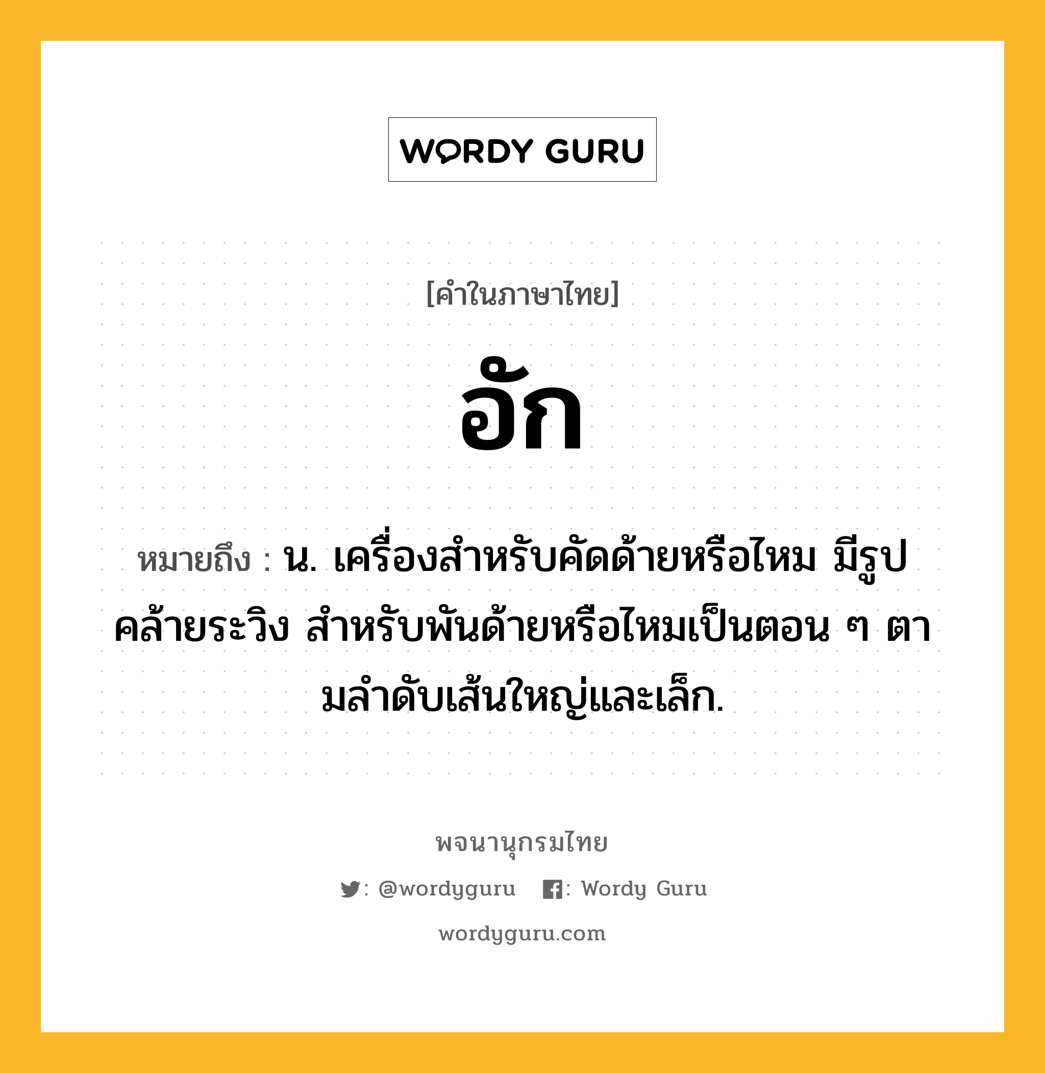 อัก หมายถึงอะไร?, คำในภาษาไทย อัก หมายถึง น. เครื่องสําหรับคัดด้ายหรือไหม มีรูปคล้ายระวิง สําหรับพันด้ายหรือไหมเป็นตอน ๆ ตามลําดับเส้นใหญ่และเล็ก.