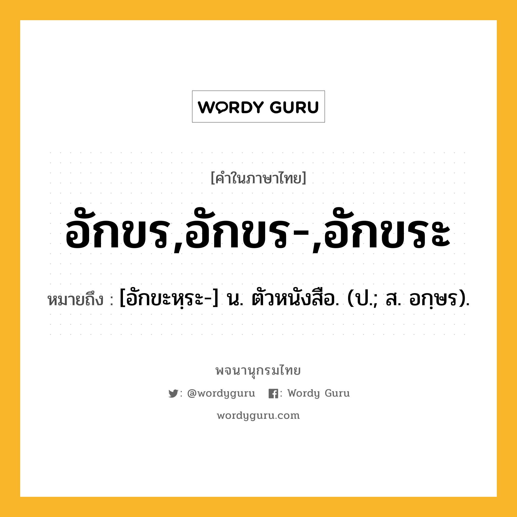 อักขร,อักขร-,อักขระ หมายถึงอะไร?, คำในภาษาไทย อักขร,อักขร-,อักขระ หมายถึง [อักขะหฺระ-] น. ตัวหนังสือ. (ป.; ส. อกฺษร).