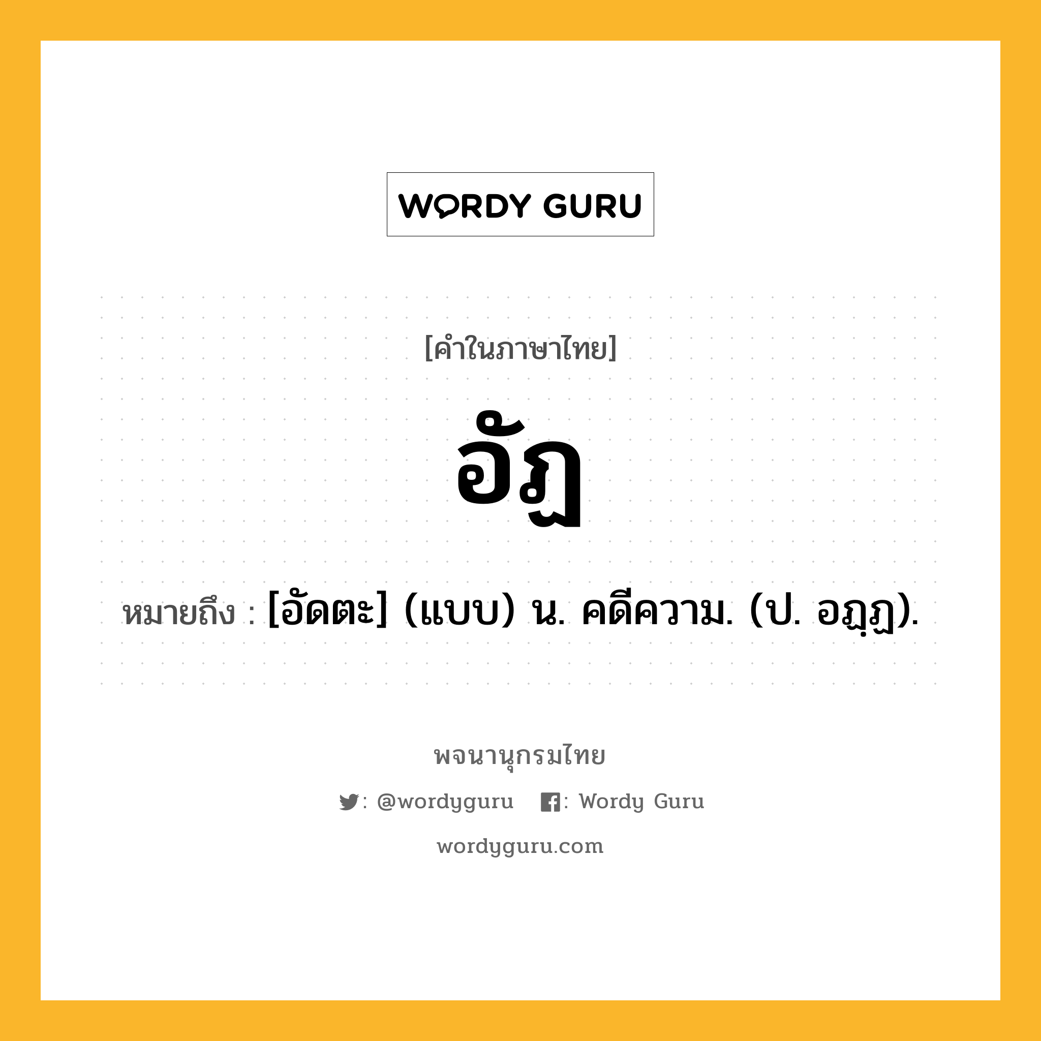 อัฏ หมายถึงอะไร?, คำในภาษาไทย อัฏ หมายถึง [อัดตะ] (แบบ) น. คดีความ. (ป. อฏฺฏ).