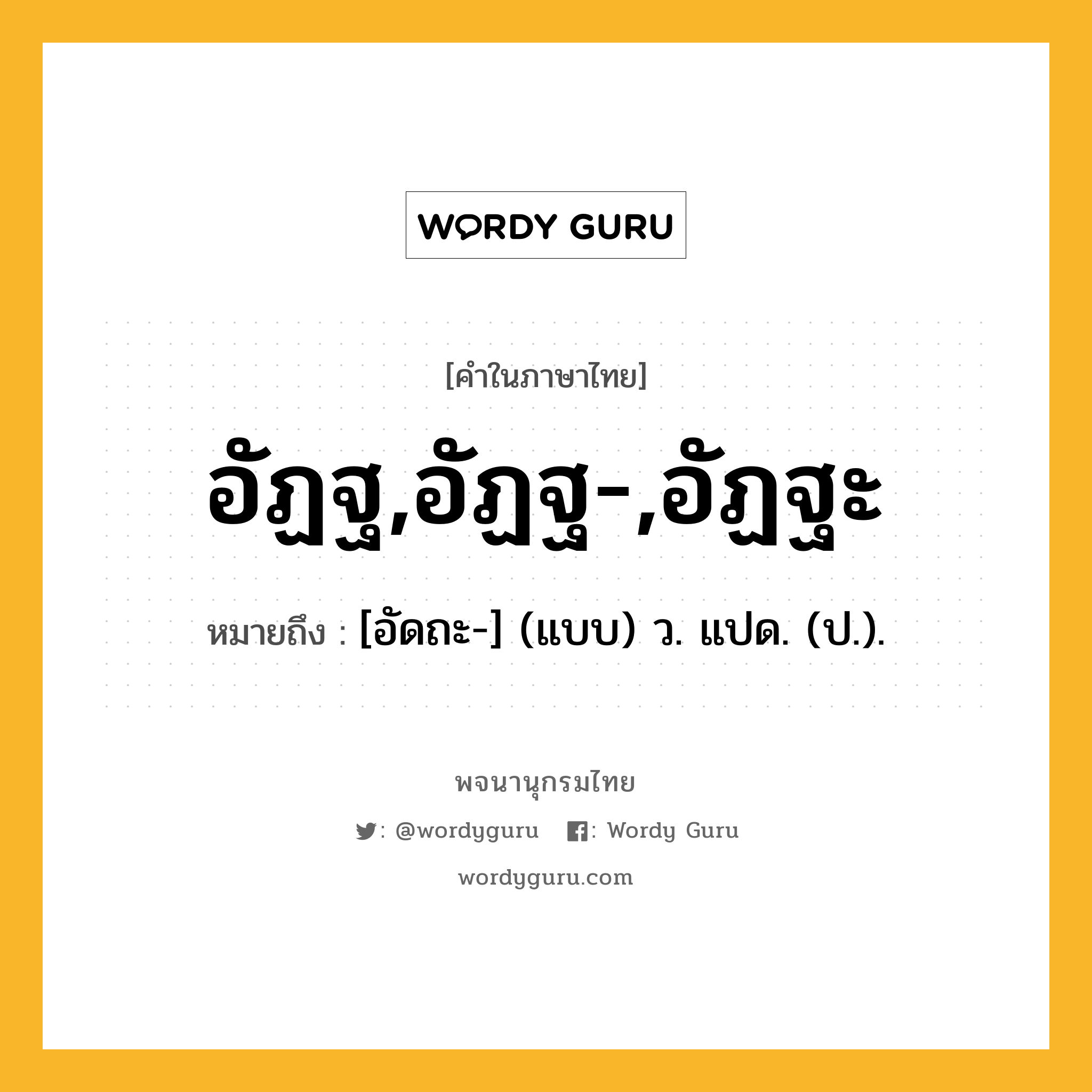 อัฏฐ,อัฏฐ-,อัฏฐะ หมายถึงอะไร?, คำในภาษาไทย อัฏฐ,อัฏฐ-,อัฏฐะ หมายถึง [อัดถะ-] (แบบ) ว. แปด. (ป.).