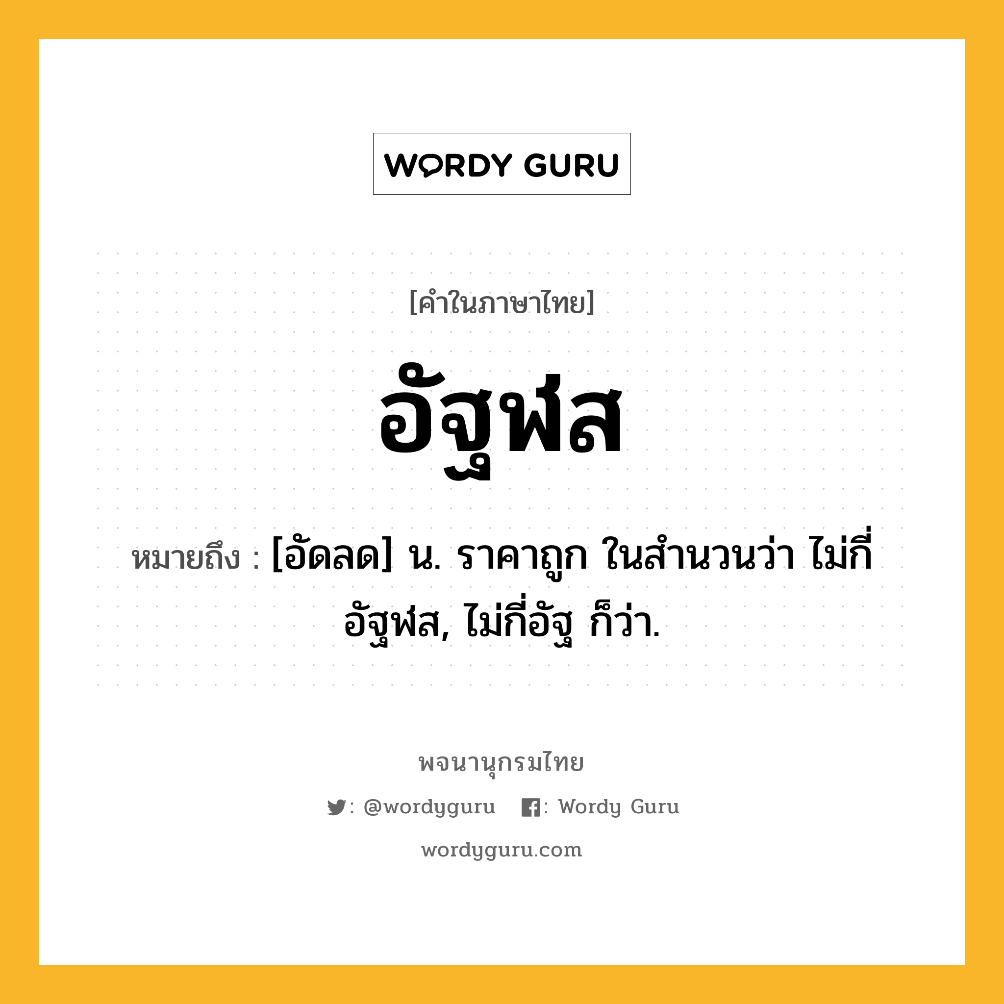 อัฐฬส หมายถึงอะไร?, คำในภาษาไทย อัฐฬส หมายถึง [อัดลด] น. ราคาถูก ในสํานวนว่า ไม่กี่อัฐฬส, ไม่กี่อัฐ ก็ว่า.