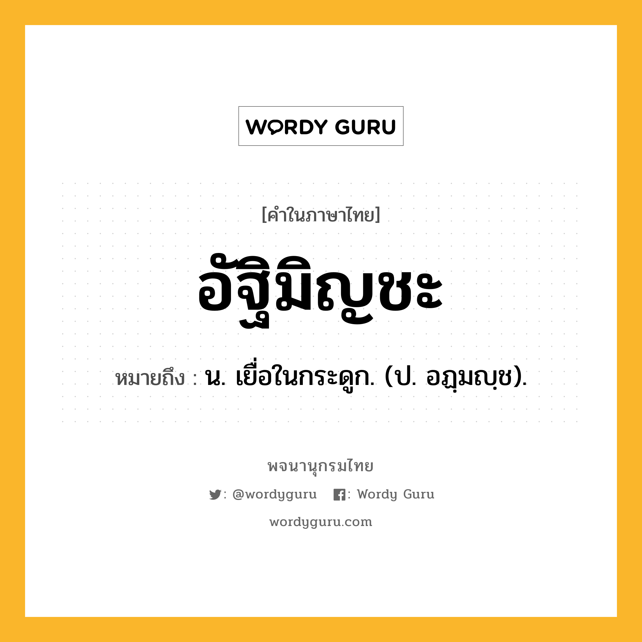 อัฐิมิญชะ หมายถึงอะไร?, คำในภาษาไทย อัฐิมิญชะ หมายถึง น. เยื่อในกระดูก. (ป. อฏฺมญฺช).